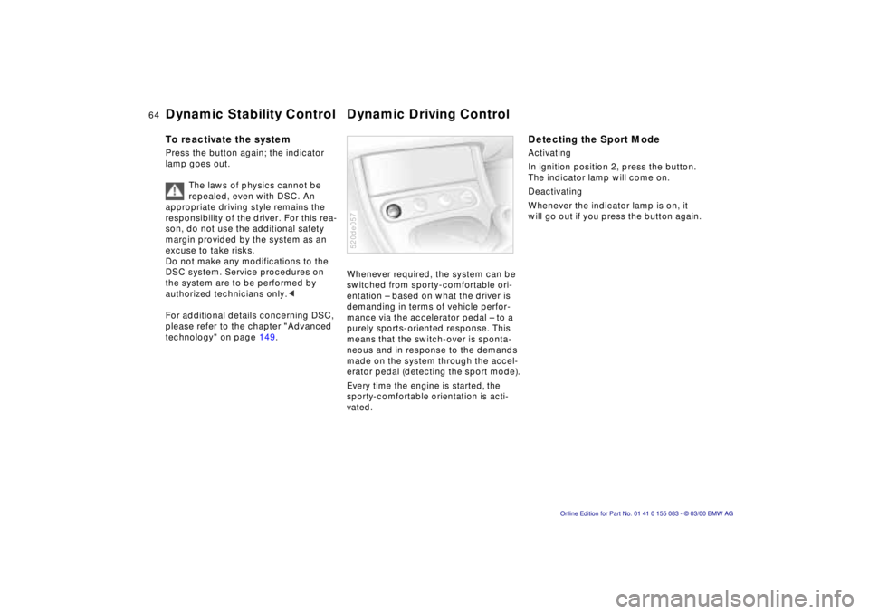 BMW Z8 2000 Repair Manual 64n
Dynamic Stability Control Dynamic Driving ControlTo reactivate the systemPress the button again; the indicator 
lamp goes out.
The laws of physics cannot be 
repealed, even with DSC. An 
appropria