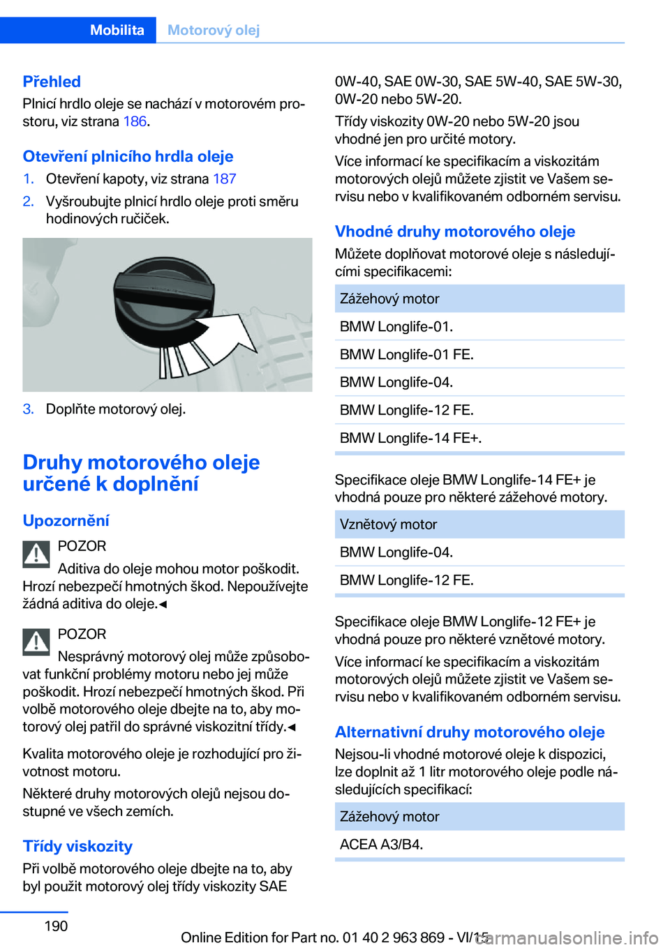 BMW 2 SERIES COUPE 2016 Návod na použití (in Czech) Přehled
Plnicí hrdlo oleje se nachází v motorovém pro‐
storu, viz strana 186.
Otevření plnicího hrdla oleje1.Otevření kapoty, viz strana 1872.Vyšroubujte plnicí hrdlo oleje proti směr BMW 2 SERIES COUPE 2016 Návod na použití (in Czech) Přehled
Plnicí hrdlo oleje se nachází v motorovém pro‐
storu, viz strana 186.
Otevření plnicího hrdla oleje1.Otevření kapoty, viz strana 1872.Vyšroubujte plnicí hrdlo oleje proti směr