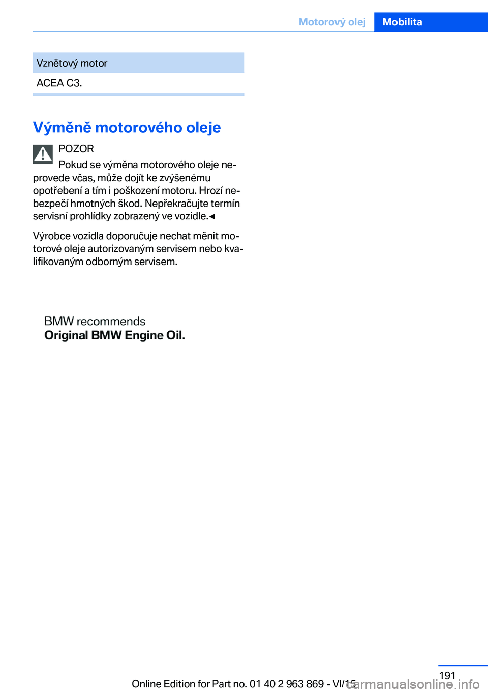 BMW 2 SERIES COUPE 2016  Návod na použití (in Czech) Vznětový motorACEA C3.
Výměně motorového olejePOZOR
Pokud se výměna motorového oleje ne‐
provede včas, může dojít ke zvýšenému
opotřebení a tím i poškození motoru. Hrozí ne‐
