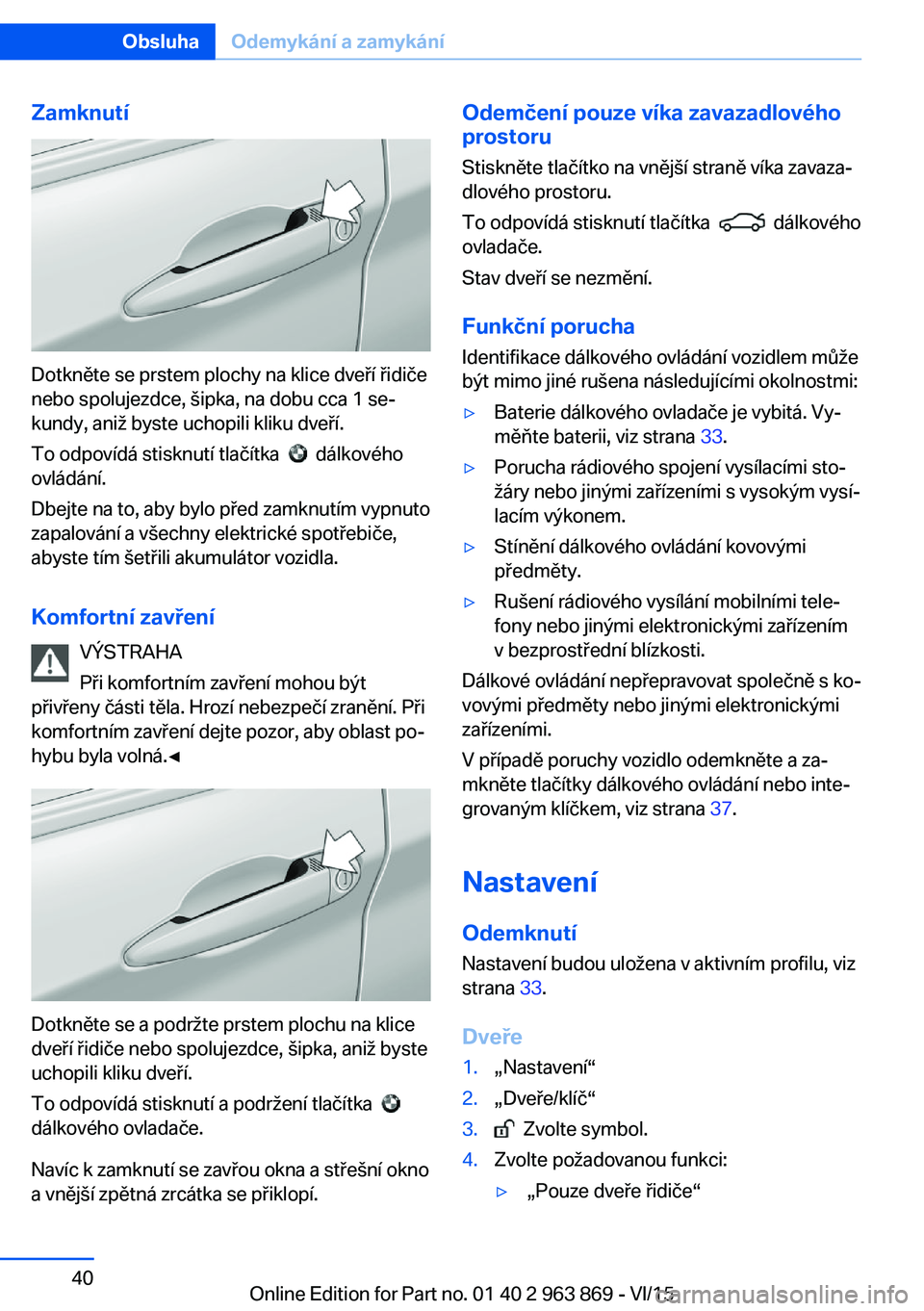 BMW 2 SERIES COUPE 2016 Návod na použití (in Czech) Zamknutí
Dotkněte se prstem plochy na klice dveří řidiče
nebo spolujezdce, šipka, na dobu cca 1 se‐
kundy, aniž byste uchopili kliku dveří.
To odpovídá stisknutí tlačítka
dálkov BMW 2 SERIES COUPE 2016 Návod na použití (in Czech) Zamknutí
Dotkněte se prstem plochy na klice dveří řidiče
nebo spolujezdce, šipka, na dobu cca 1 se‐
kundy, aniž byste uchopili kliku dveří.
To odpovídá stisknutí tlačítka
dálkov