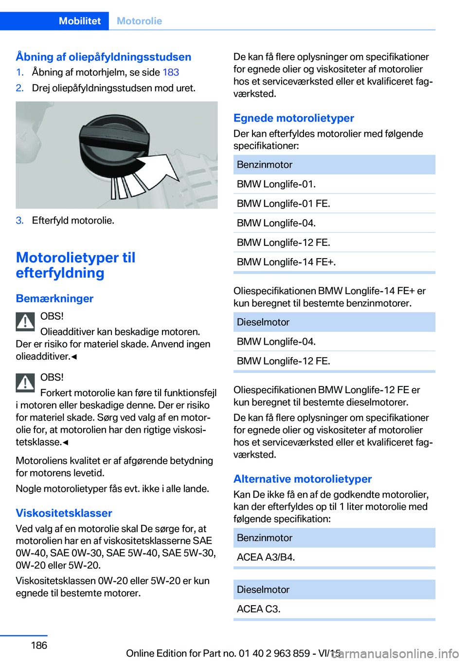 BMW 2 SERIES COUPE 2016 InstruktionsbØger (in Danish) Åbning af oliepåfyldningsstudsen1.Åbning af motorhjelm, se side 1832.Drej oliepåfyldningsstudsen mod uret.3.Efterfyld motorolie.
Motorolietyper til
efterfyldning
Bemærkninger OBS!
Olieadditiver k BMW 2 SERIES COUPE 2016 InstruktionsbØger (in Danish) Åbning af oliepåfyldningsstudsen1.Åbning af motorhjelm, se side 1832.Drej oliepåfyldningsstudsen mod uret.3.Efterfyld motorolie.
Motorolietyper til
efterfyldning
Bemærkninger OBS!
Olieadditiver k