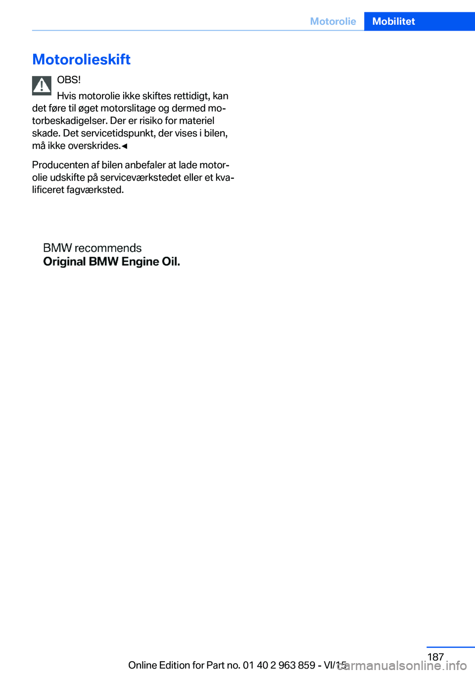 BMW 2 SERIES COUPE 2016 InstruktionsbØger (in Danish) MotorolieskiftOBS!
Hvis motorolie ikke skiftes rettidigt, kan
det føre til øget motorslitage og dermed mo‐
torbeskadigelser. Der er risiko for materiel
skade. Det servicetidspunkt, der vises i bil BMW 2 SERIES COUPE 2016 InstruktionsbØger (in Danish) MotorolieskiftOBS!
Hvis motorolie ikke skiftes rettidigt, kan
det føre til øget motorslitage og dermed mo‐
torbeskadigelser. Der er risiko for materiel
skade. Det servicetidspunkt, der vises i bil