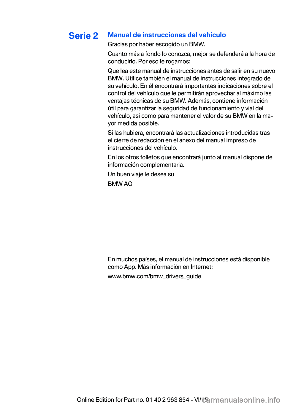 BMW 2 SERIES COUPE 2016 Manuales de Empleo (in Spanish) Serie 2Manual de instrucciones del vehículo
Gracias por haber escogido un BMW.
Cuanto más a fondo lo conozca, mejor se defenderá a la hora de
conducirlo. Por eso le rogamos:
Que lea este manual de BMW 2 SERIES COUPE 2016 Manuales de Empleo (in Spanish) Serie 2Manual de instrucciones del vehículo
Gracias por haber escogido un BMW.
Cuanto más a fondo lo conozca, mejor se defenderá a la hora de
conducirlo. Por eso le rogamos:
Que lea este manual de
