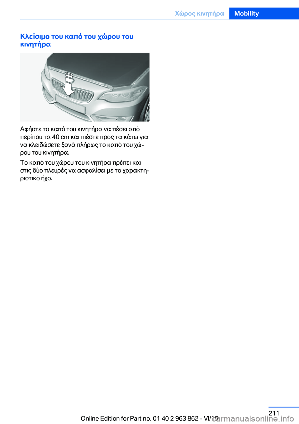 BMW 2 SERIES COUPE 2016 ΟΔΗΓΌΣ ΧΡΉΣΗΣ (in Greek) Κλείσιμο του καπό του χώρου του
κινητήρα
Αφήστε το καπό του κινητήρα να πέσει από
περίπου τα 40 cm και πιέστε πρ BMW 2 SERIES COUPE 2016 ΟΔΗΓΌΣ ΧΡΉΣΗΣ (in Greek) Κλείσιμο του καπό του χώρου του
κινητήρα
Αφήστε το καπό του κινητήρα να πέσει από
περίπου τα 40 cm και πιέστε πρ