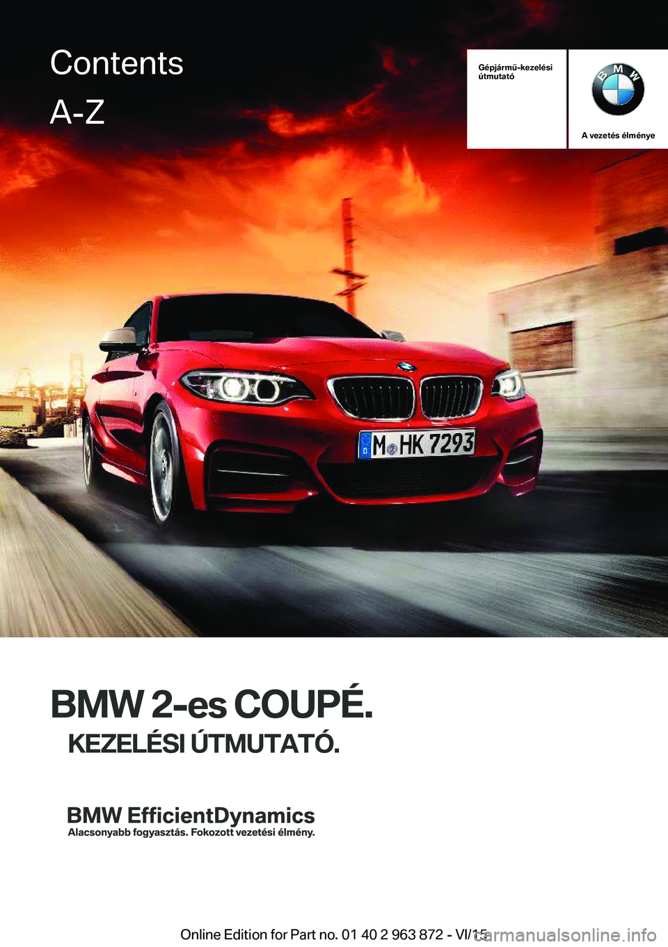 BMW 2 SERIES COUPE 2016 Kezelési útmutató (in Hungarian) Gépjármű-kezelési
útmutató
A vezetés élménye
BMW 2-es COUPÉ.
KEZELÉSI ÚTMUTATÓ.
ContentsA-Z
Online Edition for Part no. 01 40 2 963 872 - VI/15 BMW 2 SERIES COUPE 2016 Kezelési útmutató (in Hungarian) Gépjármű-kezelési
útmutató
A vezetés élménye
BMW 2-es COUPÉ.
KEZELÉSI ÚTMUTATÓ.
ContentsA-Z
Online Edition for Part no. 01 40 2 963 872 - VI/15