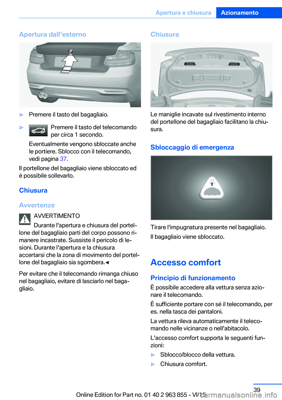 BMW 2 SERIES COUPE 2016  Libretti Di Uso E manutenzione (in Italian) Apertura dall'esterno▷Premere il tasto del bagagliaio.▷Premere il tasto del telecomando
per circa 1 secondo.
Eventualmente vengono sbloccate anche
le portiere. Sblocco con il telecomando,
vedi