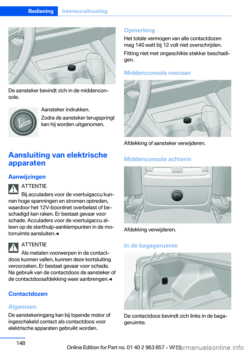 BMW 2 SERIES COUPE 2016 Instructieboekjes (in Dutch) De aansteker bevindt zich in de middencon‐
sole.
Aansteker indrukken.
Zodra de aansteker terugspringt
kan hij worden uitgenomen.
Aansluiting van elektrische
apparaten
Aanwijzingen ATTENTIE
Bij accul BMW 2 SERIES COUPE 2016 Instructieboekjes (in Dutch) De aansteker bevindt zich in de middencon‐
sole.
Aansteker indrukken.
Zodra de aansteker terugspringt
kan hij worden uitgenomen.
Aansluiting van elektrische
apparaten
Aanwijzingen ATTENTIE
Bij accul