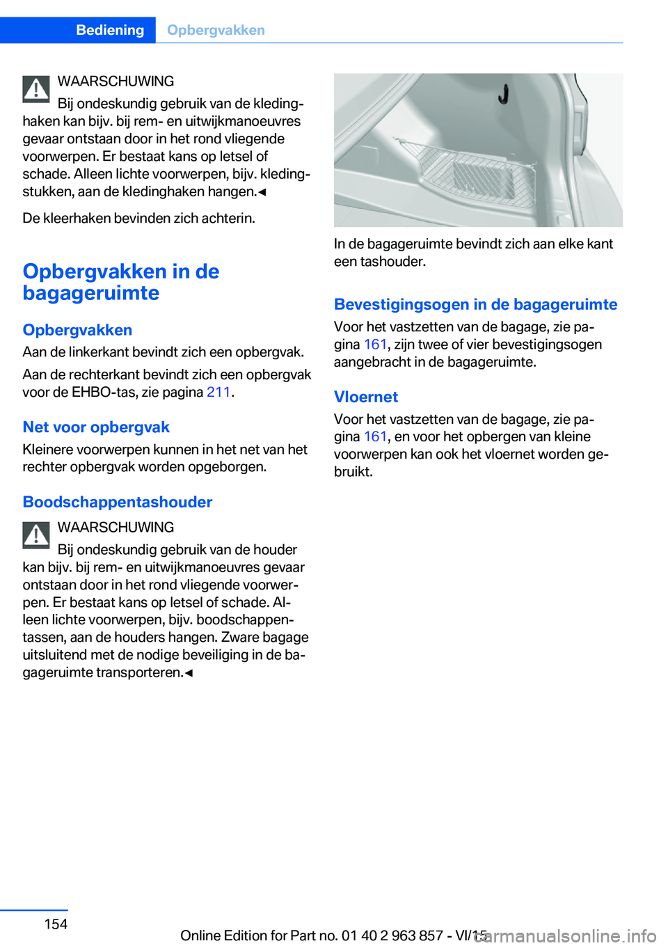 BMW 2 SERIES COUPE 2016 Instructieboekjes (in Dutch) WAARSCHUWING
Bij ondeskundig gebruik van de kleding‐
haken kan bijv. bij rem- en uitwijkmanoeuvres
gevaar ontstaan door in het rond vliegende
voorwerpen. Er bestaat kans op letsel of
schade. Alleen BMW 2 SERIES COUPE 2016 Instructieboekjes (in Dutch) WAARSCHUWING
Bij ondeskundig gebruik van de kleding‐
haken kan bijv. bij rem- en uitwijkmanoeuvres
gevaar ontstaan door in het rond vliegende
voorwerpen. Er bestaat kans op letsel of
schade. Alleen