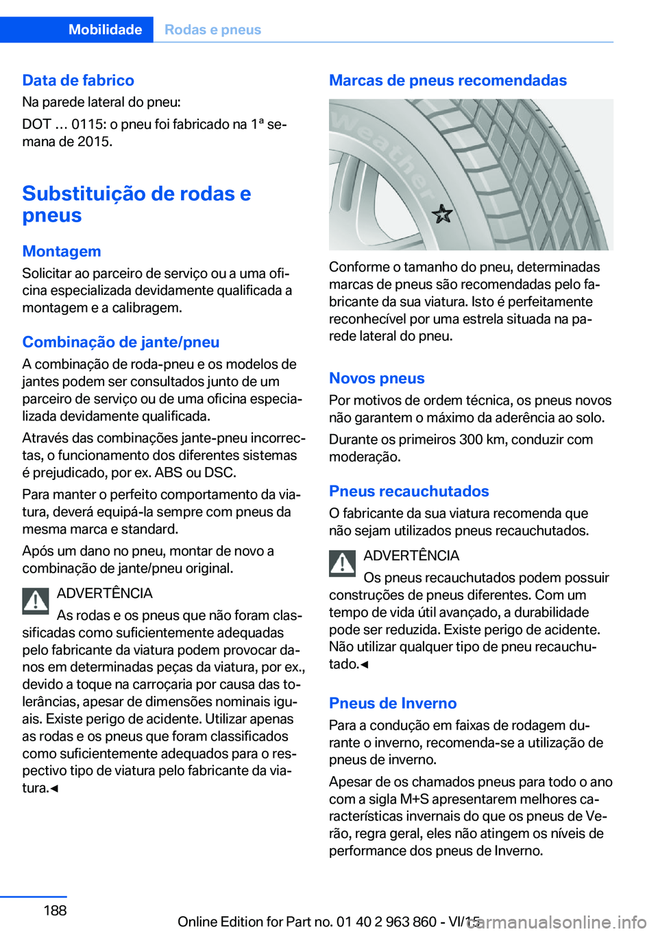BMW 2 SERIES COUPE 2016 Manual do condutor (in Portuguese) Data de fabricoNa parede lateral do pneu:
DOT … 0115: o pneu foi fabricado na 1ª se‐
mana de 2015.
Substituição de rodas e
pneus
Montagem Solicitar ao parceiro de serviço ou a uma ofi‐
cina BMW 2 SERIES COUPE 2016 Manual do condutor (in Portuguese) Data de fabricoNa parede lateral do pneu:
DOT … 0115: o pneu foi fabricado na 1ª se‐
mana de 2015.
Substituição de rodas e
pneus
Montagem Solicitar ao parceiro de serviço ou a uma ofi‐
cina