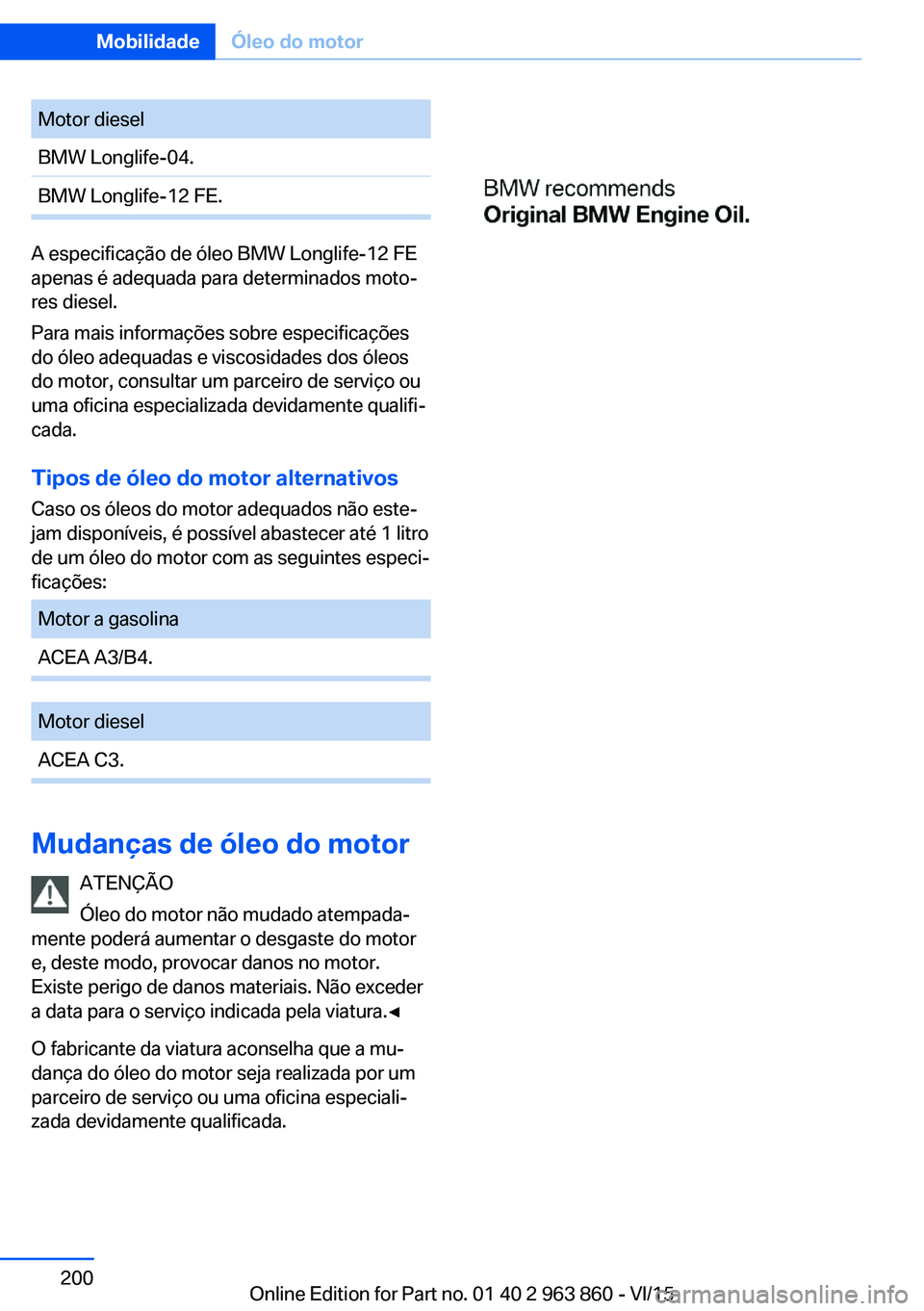BMW 2 SERIES COUPE 2016 Manual do condutor (in Portuguese) Motor dieselBMW Longlife-04.BMW Longlife-12 FE.
A especificação de óleo BMW Longlife-12 FE
apenas é adequada para determinados moto‐
res diesel.
Para mais informações sobre especificações
do BMW 2 SERIES COUPE 2016 Manual do condutor (in Portuguese) Motor dieselBMW Longlife-04.BMW Longlife-12 FE.
A especificação de óleo BMW Longlife-12 FE
apenas é adequada para determinados moto‐
res diesel.
Para mais informações sobre especificações
do