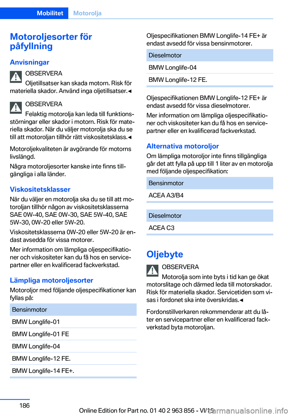 BMW 2 SERIES COUPE 2016 InstruktionsbÖcker (in Swedish) Motoroljesorter för
påfyllning
Anvisningar OBSERVERA
Oljetillsatser kan skada motorn. Risk för
materiella skador. Använd inga oljetillsatser.◀
OBSERVERA
Felaktig motorolja kan leda till funktion BMW 2 SERIES COUPE 2016 InstruktionsbÖcker (in Swedish) Motoroljesorter för
påfyllning
Anvisningar OBSERVERA
Oljetillsatser kan skada motorn. Risk för
materiella skador. Använd inga oljetillsatser.◀
OBSERVERA
Felaktig motorolja kan leda till funktion