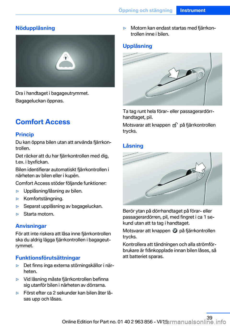 BMW 2 SERIES COUPE 2016 InstruktionsbÖcker (in Swedish) Nödupplåsning
Dra i handtaget i bagageutrymmet.
Bagageluckan öppnas.
Comfort Access
Princip Du kan öppna bilen utan att använda fjärrkon‐
trollen.
Det räcker att du har fjärrkontrollen med d BMW 2 SERIES COUPE 2016 InstruktionsbÖcker (in Swedish) Nödupplåsning
Dra i handtaget i bagageutrymmet.
Bagageluckan öppnas.
Comfort Access
Princip Du kan öppna bilen utan att använda fjärrkon‐
trollen.
Det räcker att du har fjärrkontrollen med d