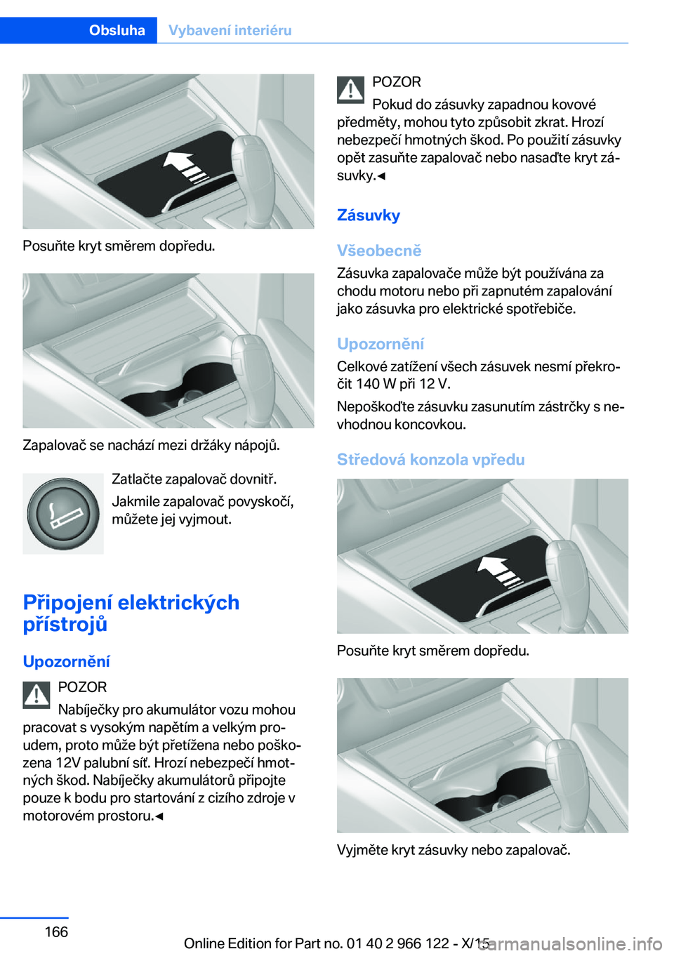 BMW 3 SERIES 2016 Návod na použití (in Czech) Posuňte kryt směrem dopředu.
Zapalovač se nachází mezi držáky nápojů.Zatlačte zapalovač dovnitř.
Jakmile zapalovač povyskočí,
můžete jej vyjmout.
Připojení elektrických
přístroj BMW 3 SERIES 2016 Návod na použití (in Czech) Posuňte kryt směrem dopředu.
Zapalovač se nachází mezi držáky nápojů.Zatlačte zapalovač dovnitř.
Jakmile zapalovač povyskočí,
můžete jej vyjmout.
Připojení elektrických
přístroj