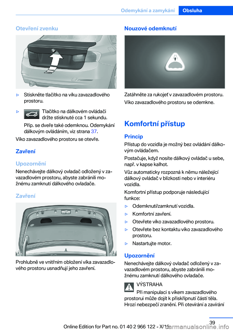 BMW 3 SERIES 2016 Návod na použití (in Czech) Otevření zvenku▷Stiskněte tlačítko na víku zavazadlového
prostoru.▷Tlačítko na dálkovém ovládači
držte stisknuté cca 1 sekundu.
Příp. se dveře také odemknou. Odemykání
dálkov BMW 3 SERIES 2016 Návod na použití (in Czech) Otevření zvenku▷Stiskněte tlačítko na víku zavazadlového
prostoru.▷Tlačítko na dálkovém ovládači
držte stisknuté cca 1 sekundu.
Příp. se dveře také odemknou. Odemykání
dálkov