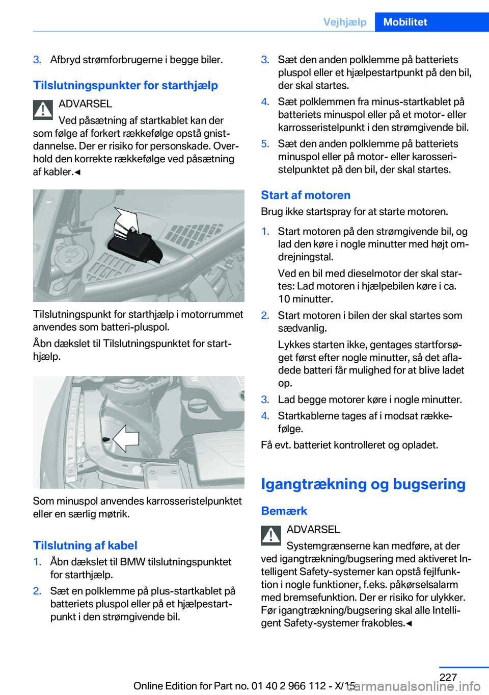 BMW 3 SERIES 2016  InstruktionsbØger (in Danish) 3.Afbryd strømforbrugerne i begge biler.
Tilslutningspunkter for starthjælpADVARSEL
Ved påsætning af startkablet kan der
som følge af forkert rækkefølge opstå gnist‐
dannelse. Der er risiko 