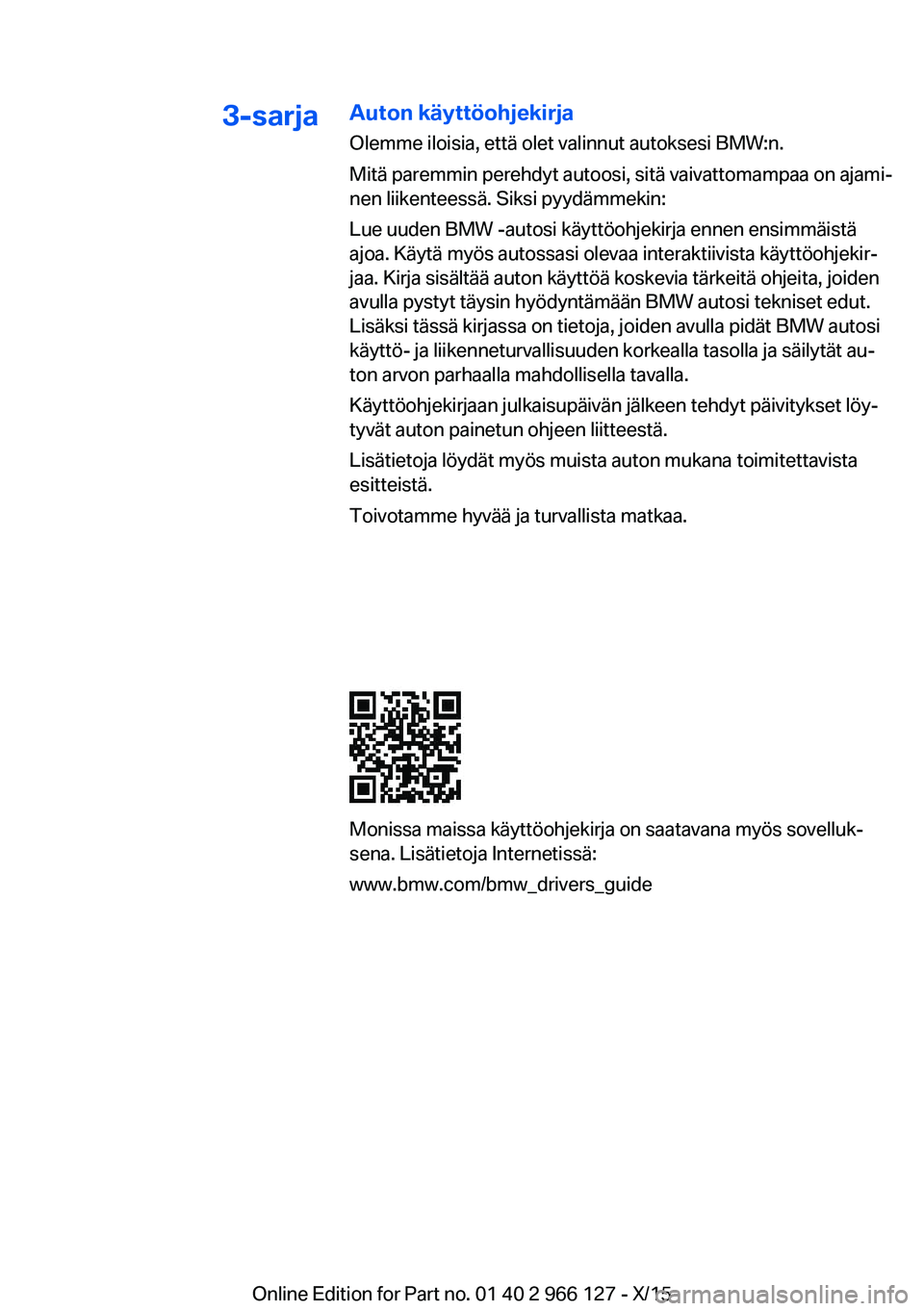 BMW 3 SERIES 2016 Omistajan Käsikirja (in Finnish) 3-sarjaAuton käyttöohjekirjaOlemme iloisia, että olet valinnut autoksesi BMW:n.
Mitä paremmin perehdyt autoosi, sitä vaivattomampaa on ajami‐
nen liikenteessä. Siksi pyydämmekin:
Lue uuden BM BMW 3 SERIES 2016 Omistajan Käsikirja (in Finnish) 3-sarjaAuton käyttöohjekirjaOlemme iloisia, että olet valinnut autoksesi BMW:n.
Mitä paremmin perehdyt autoosi, sitä vaivattomampaa on ajami‐
nen liikenteessä. Siksi pyydämmekin:
Lue uuden BM