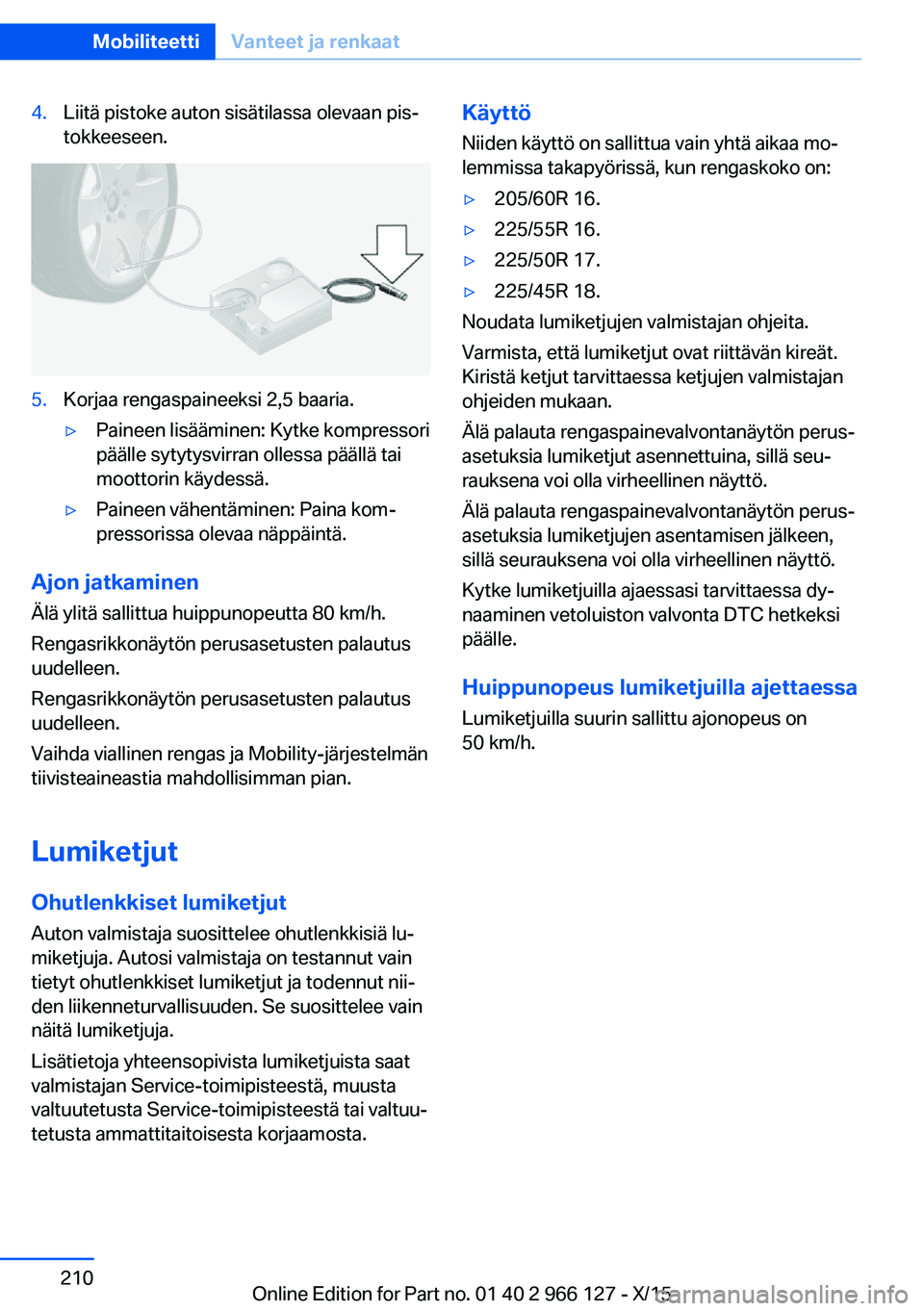 BMW 3 SERIES 2016 Omistajan Käsikirja (in Finnish) 4.Liitä pistoke auton sisätilassa olevaan pis‐
tokkeeseen.5.Korjaa rengaspaineeksi 2,5 baaria.▷Paineen lisääminen: Kytke kompressori
päälle sytytysvirran ollessa päällä tai
moottorin käy BMW 3 SERIES 2016 Omistajan Käsikirja (in Finnish) 4.Liitä pistoke auton sisätilassa olevaan pis‐
tokkeeseen.5.Korjaa rengaspaineeksi 2,5 baaria.▷Paineen lisääminen: Kytke kompressori
päälle sytytysvirran ollessa päällä tai
moottorin käy