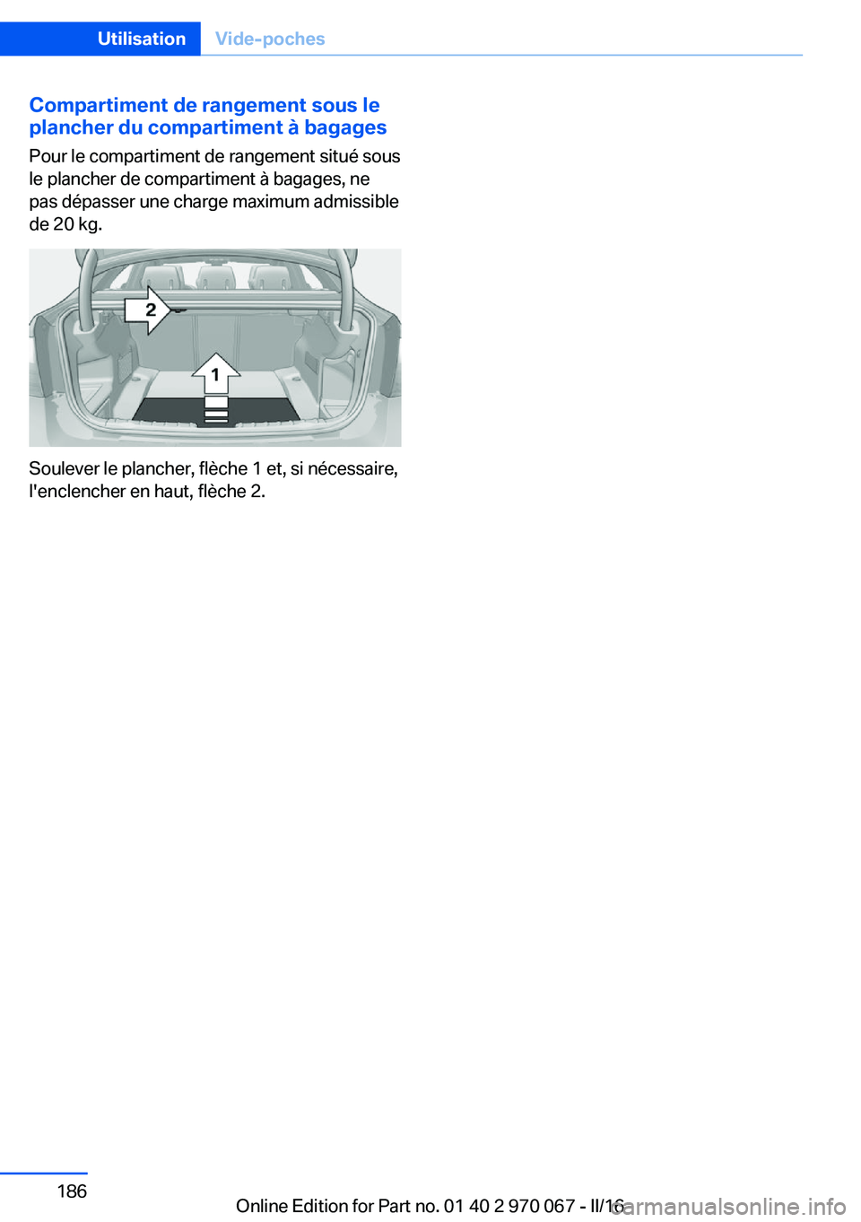 BMW 3 SERIES 2016 Notices Demploi (in French) Compartiment de rangement sous le
plancher du compartiment à bagages
Pour le compartiment de rangement situé sous
le plancher de compartiment à bagages, ne
pas dépasser une charge maximum admissib BMW 3 SERIES 2016 Notices Demploi (in French) Compartiment de rangement sous le
plancher du compartiment à bagages
Pour le compartiment de rangement situé sous
le plancher de compartiment à bagages, ne
pas dépasser une charge maximum admissib