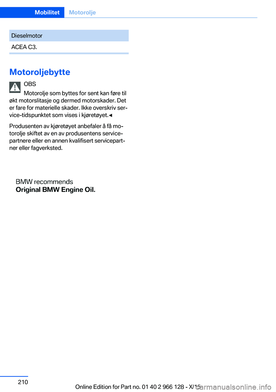 BMW 3 SERIES 2016 InstruksjonsbØker (in Norwegian) DieselmotorACEA C3.
MotoroljebytteOBS
Motorolje som byttes for sent kan føre til
økt motorslitasje og dermed motorskader. Det
er fare for materielle skader. Ikke overskriv ser‐
vice-tidspunktet so BMW 3 SERIES 2016 InstruksjonsbØker (in Norwegian) DieselmotorACEA C3.
MotoroljebytteOBS
Motorolje som byttes for sent kan føre til
økt motorslitasje og dermed motorskader. Det
er fare for materielle skader. Ikke overskriv ser‐
vice-tidspunktet so