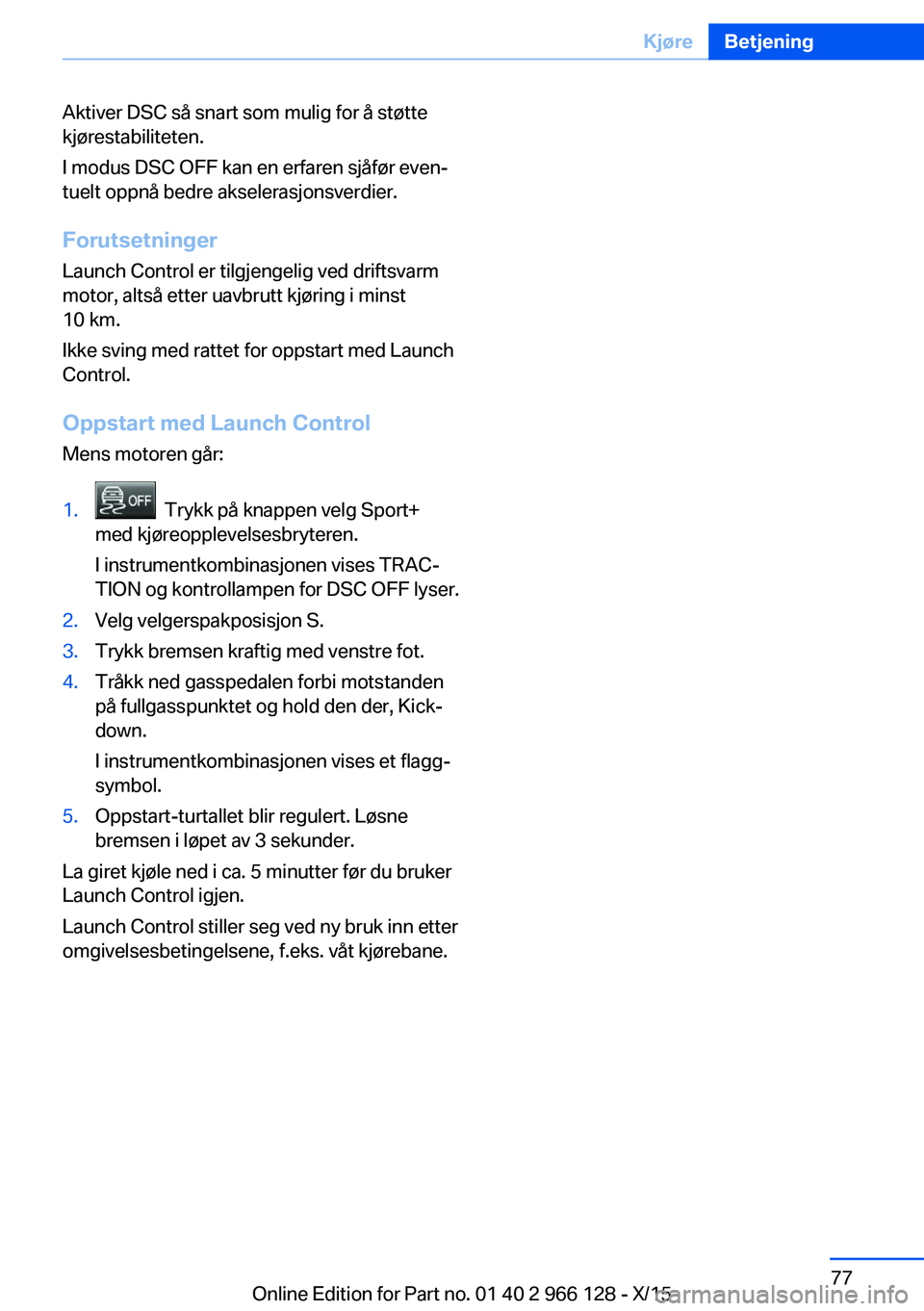 BMW 3 SERIES 2016 InstruksjonsbØker (in Norwegian) Aktiver DSC så snart som mulig for å støtte
kjørestabiliteten.
I modus DSC OFF kan en erfaren sjåfør even‐
tuelt oppnå bedre akselerasjonsverdier.
Forutsetninger Launch Control er tilgjengeli BMW 3 SERIES 2016 InstruksjonsbØker (in Norwegian) Aktiver DSC så snart som mulig for å støtte
kjørestabiliteten.
I modus DSC OFF kan en erfaren sjåfør even‐
tuelt oppnå bedre akselerasjonsverdier.
Forutsetninger Launch Control er tilgjengeli
