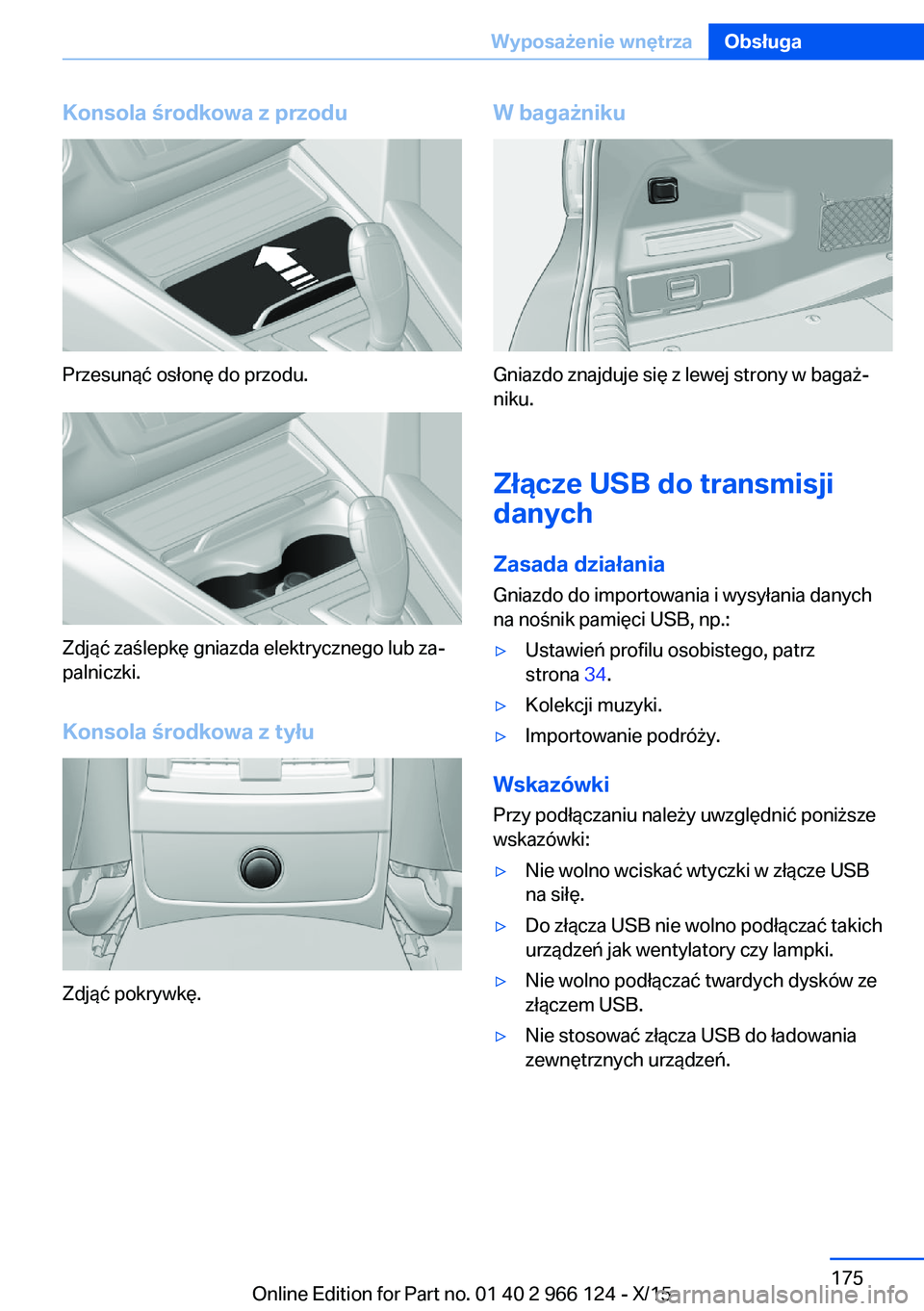 BMW 3 SERIES 2016 Instrukcja obsługi (in Polish) Konsola środkowa z przodu
Przesunąć osłonę do przodu.
Zdjąć zaślepkę gniazda elektrycznego lub za‐
palniczki.
Konsola środkowa z tyłu
Zdjąć pokrywkę.
W bagażniku
Gniazdo znajduje się BMW 3 SERIES 2016 Instrukcja obsługi (in Polish) Konsola środkowa z przodu
Przesunąć osłonę do przodu.
Zdjąć zaślepkę gniazda elektrycznego lub za‐
palniczki.
Konsola środkowa z tyłu
Zdjąć pokrywkę.
W bagażniku
Gniazdo znajduje się