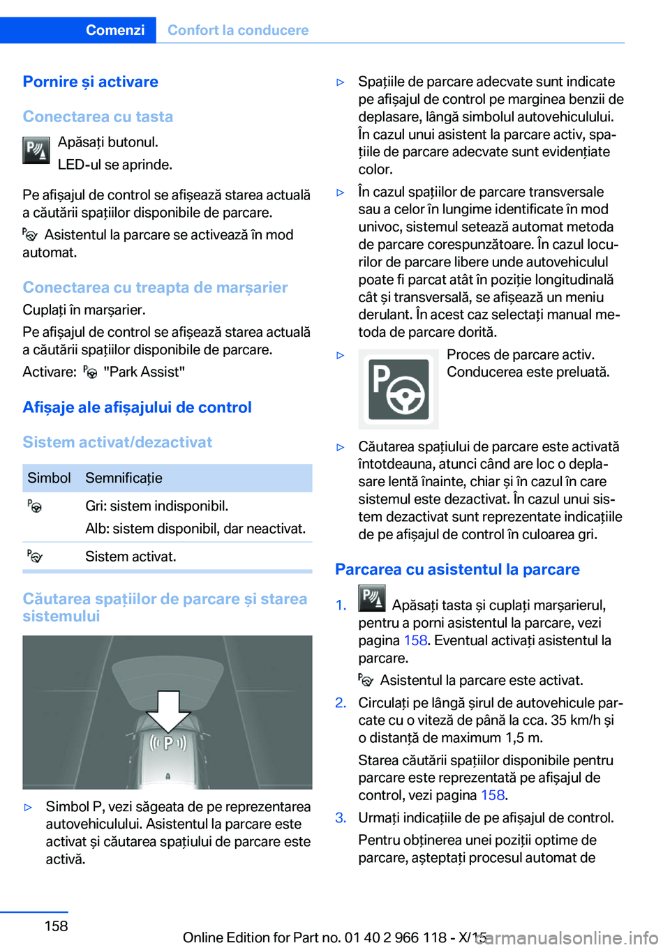 BMW 3 SERIES 2016  Ghiduri De Utilizare (in Romanian) Pornire şi activare
Conectarea cu tasta Apăsaţi butonul.
LED-ul se aprinde.
Pe afişajul de control se afişează starea actuală
a căutării spaţiilor disponibile de parcare.
  Asistentul la par