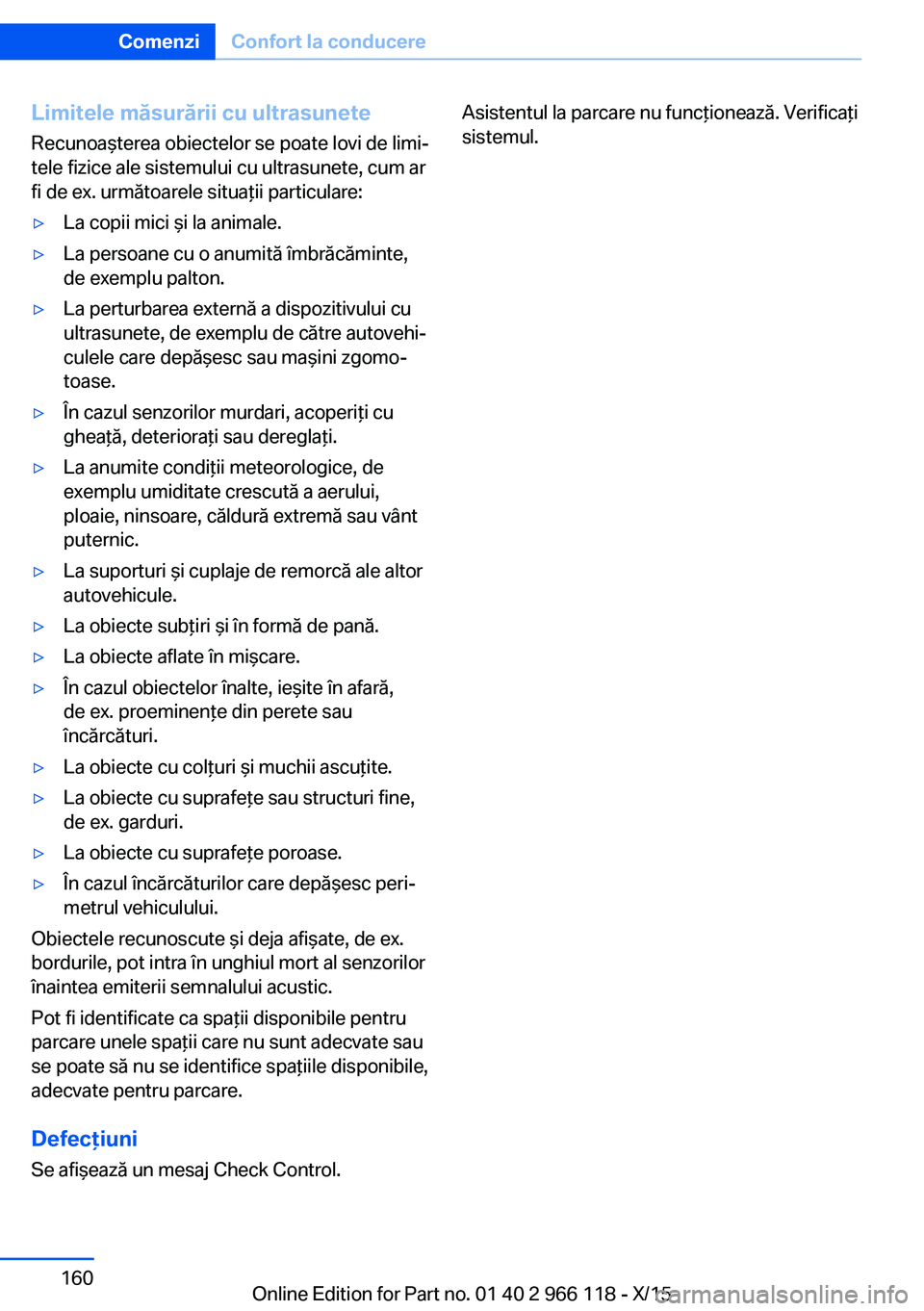BMW 3 SERIES 2016  Ghiduri De Utilizare (in Romanian) Limitele măsurării cu ultrasuneteRecunoaşterea obiectelor se poate lovi de limi‐
tele fizice ale sistemului cu ultrasunete, cum ar
fi de ex. următoarele situaţii particulare:▷La copii mici ş