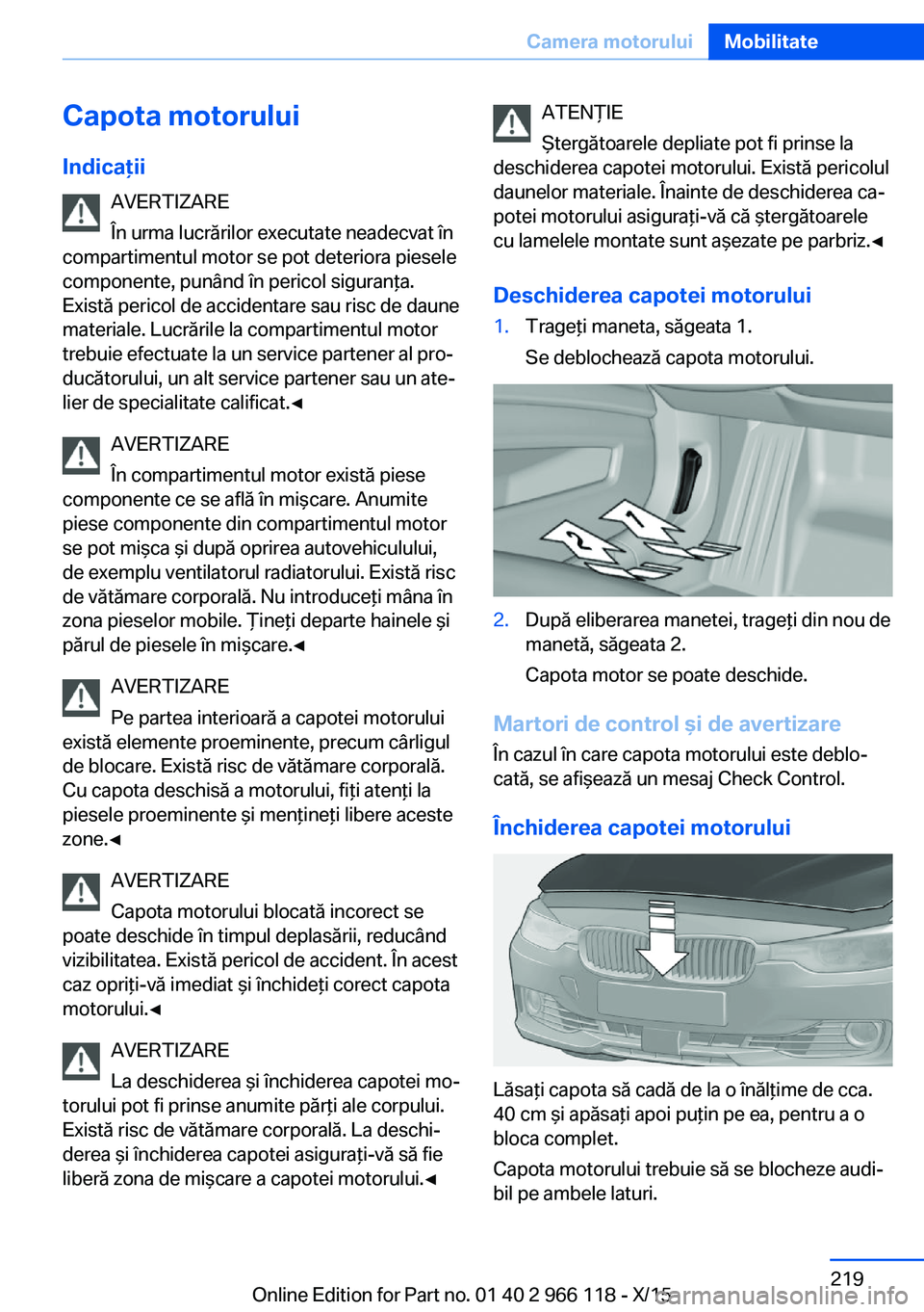BMW 3 SERIES 2016  Ghiduri De Utilizare (in Romanian) Capota motoruluiIndicaţii AVERTIZARE
În urma lucrărilor executate neadecvat în
compartimentul motor se pot deteriora piesele
componente, punând în pericol siguranţa.
Există pericol de accident