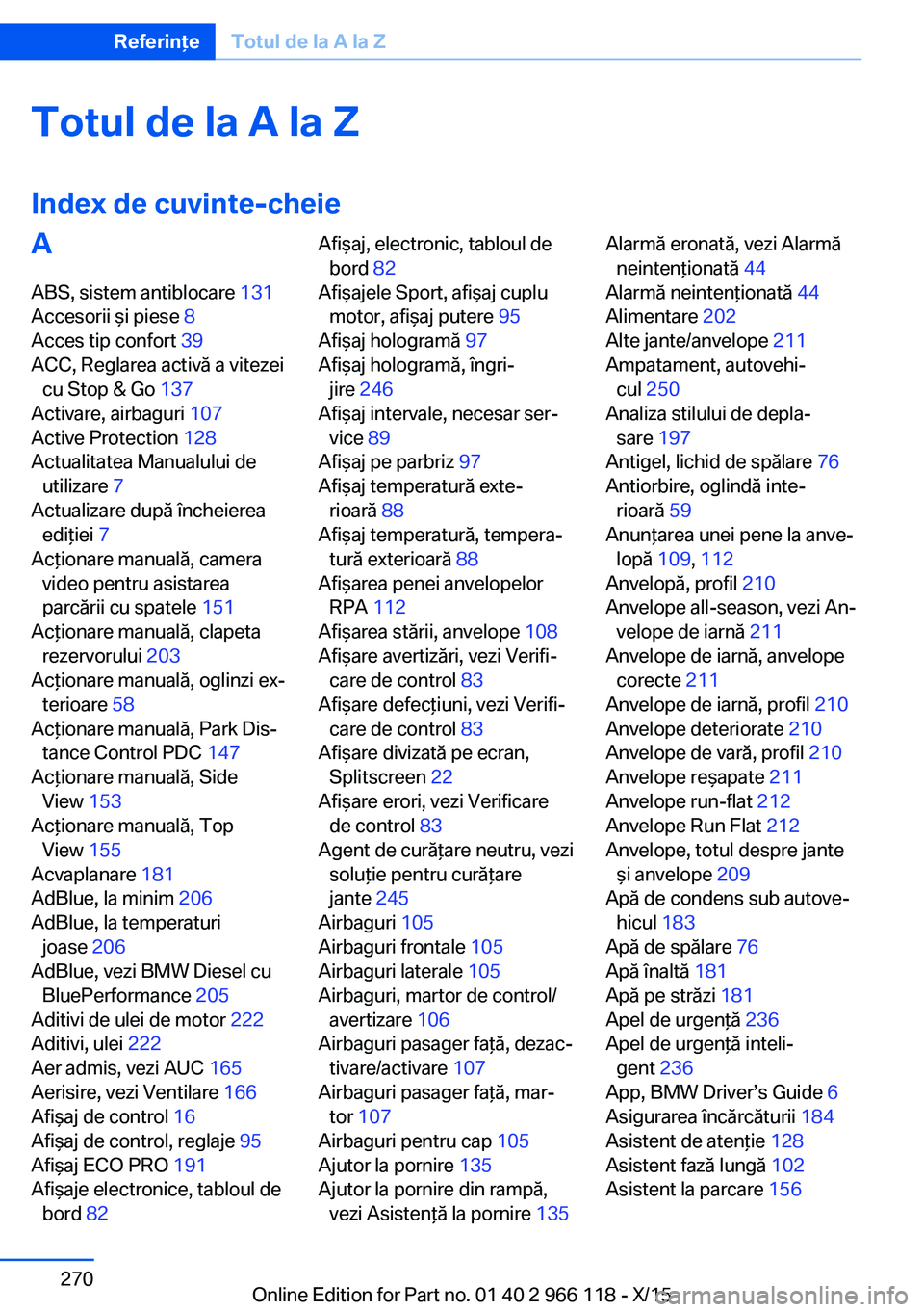 BMW 3 SERIES 2016  Ghiduri De Utilizare (in Romanian) Totul de la A la Z
Index de cuvinte-cheieA ABS, sistem antiblocare  131 
Accesorii şi piese  8 
Acces tip confort  39 
ACC, Reglarea activă a vitezei cu Stop & Go  137 
Activare, airbaguri  107 
Act