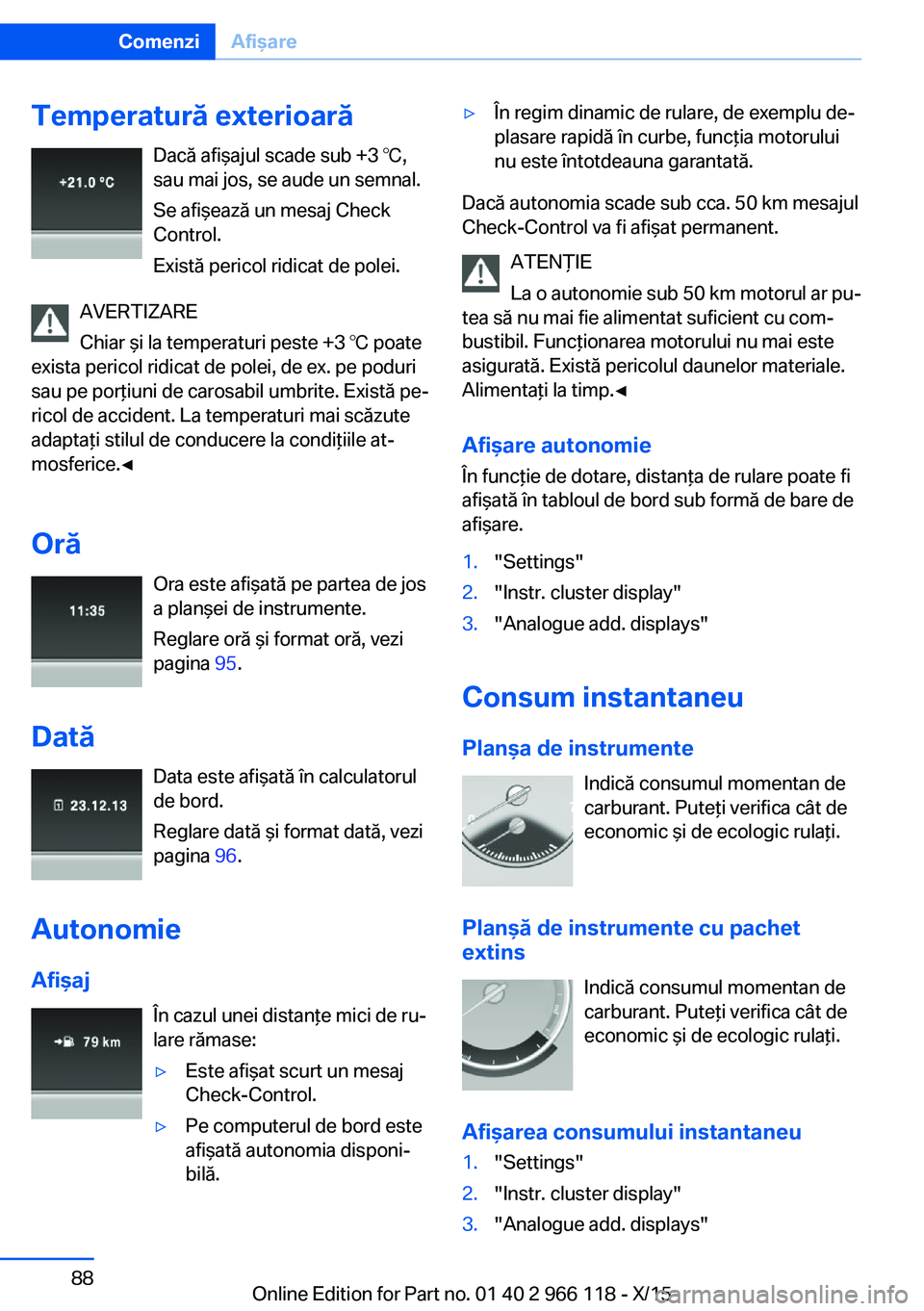 BMW 3 SERIES 2016 Ghiduri De Utilizare (in Romanian) Temperatură exterioarăDacă afişajul scade sub +3 ℃,
sau mai jos, se aude un semnal.
Se afişează un mesaj Check
Control.
Există pericol ridicat de polei.
AVERTIZARE
Chiar şi la temperaturi pe BMW 3 SERIES 2016 Ghiduri De Utilizare (in Romanian) Temperatură exterioarăDacă afişajul scade sub +3 ℃,
sau mai jos, se aude un semnal.
Se afişează un mesaj Check
Control.
Există pericol ridicat de polei.
AVERTIZARE
Chiar şi la temperaturi pe