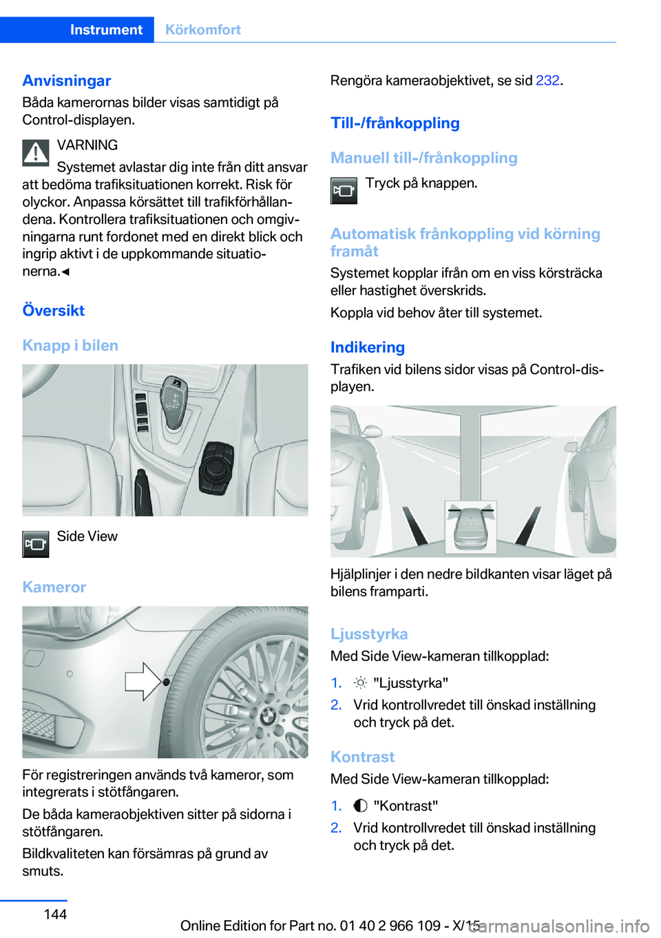 BMW 3 SERIES 2016  InstruktionsbÖcker (in Swedish) Anvisningar
Båda kamerornas bilder visas samtidigt på
Control-displayen.
VARNING
Systemet avlastar dig inte från ditt ansvar
att bedöma trafiksituationen korrekt. Risk för
olyckor. Anpassa körs