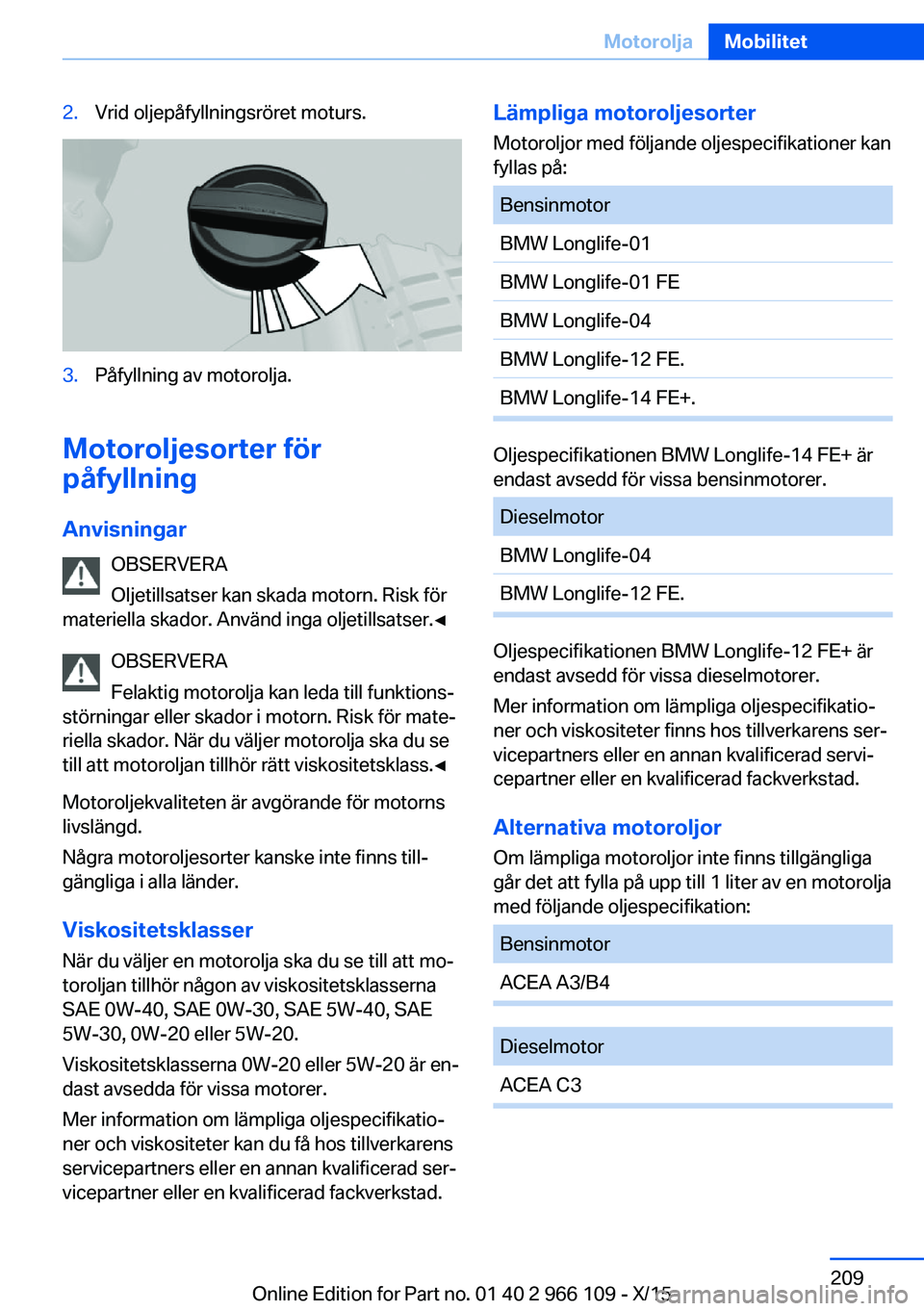 BMW 3 SERIES 2016  InstruktionsbÖcker (in Swedish) 2.Vrid oljepåfyllningsröret moturs.3.Påfyllning av motorolja.
Motoroljesorter för
påfyllning
Anvisningar OBSERVERA
Oljetillsatser kan skada motorn. Risk för
materiella skador. Använd inga oljet