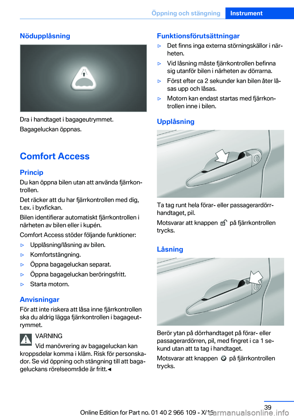 BMW 3 SERIES 2016  InstruktionsbÖcker (in Swedish) Nödupplåsning
Dra i handtaget i bagageutrymmet.
Bagageluckan öppnas.
Comfort Access
Princip Du kan öppna bilen utan att använda fjärrkon‐
trollen.
Det räcker att du har fjärrkontrollen med d