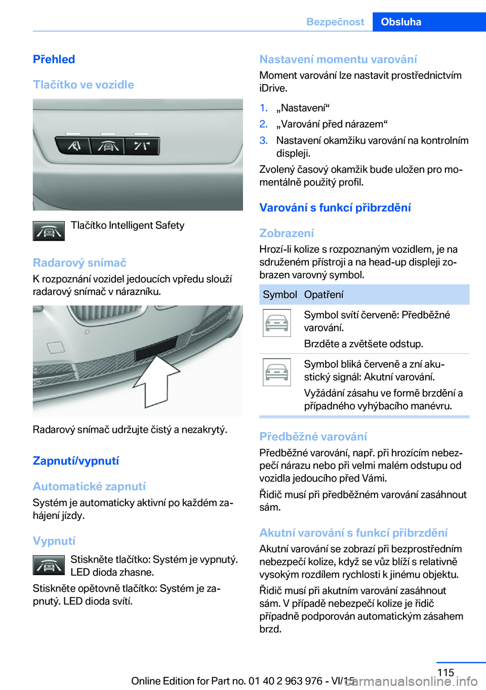 BMW 4 SERIES COUPE 2016 Návod na použití (in Czech) Přehled
Tlačítko ve vozidle
Tlačítko Intelligent Safety
Radarový snímač K rozpoznání vozidel jedoucích vpředu slouží
radarový snímač v nárazníku.
Radarový snímač udržujte čist BMW 4 SERIES COUPE 2016 Návod na použití (in Czech) Přehled
Tlačítko ve vozidle
Tlačítko Intelligent Safety
Radarový snímač K rozpoznání vozidel jedoucích vpředu slouží
radarový snímač v nárazníku.
Radarový snímač udržujte čist