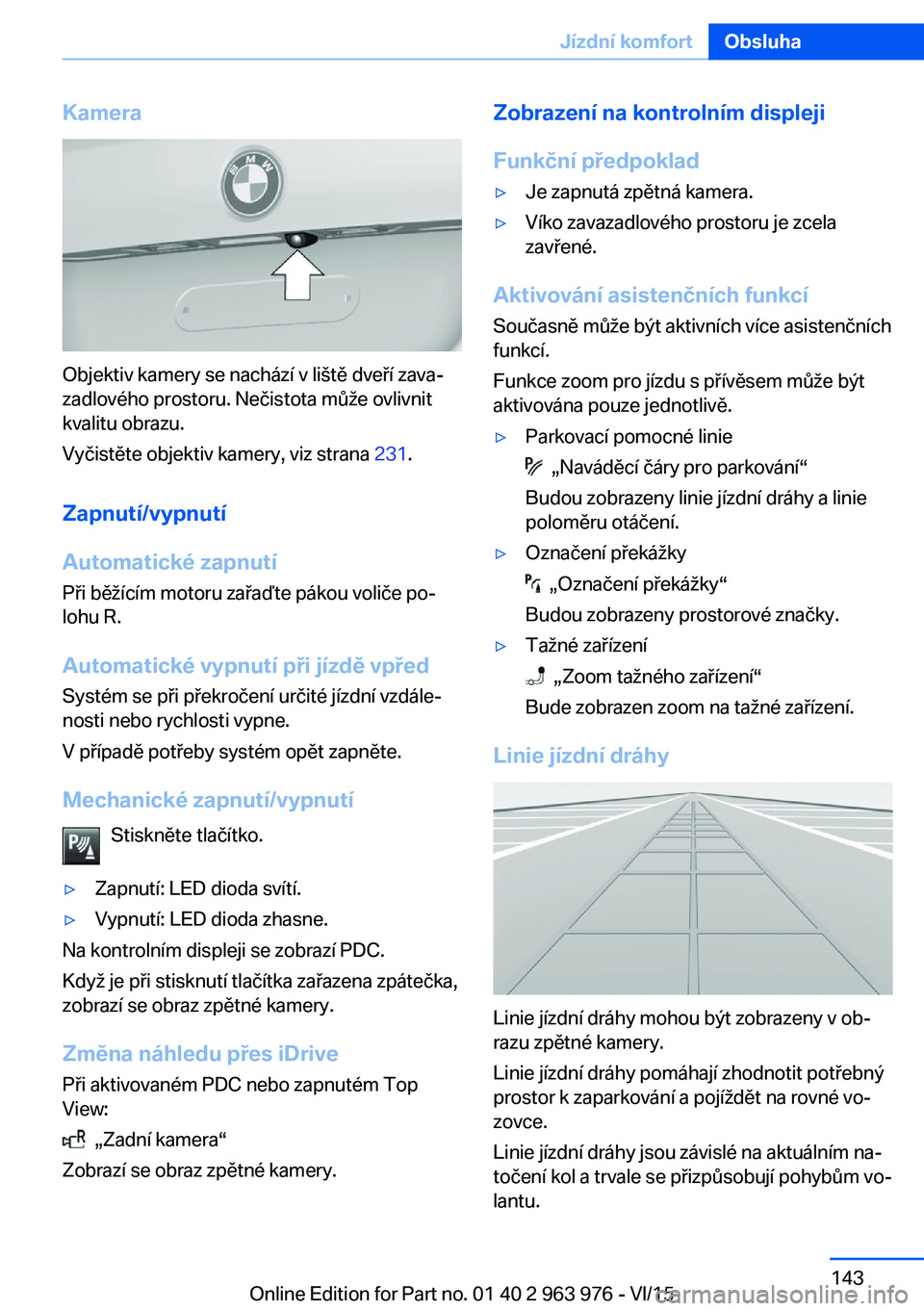BMW 4 SERIES COUPE 2016 Návod na použití (in Czech) Kamera
Objektiv kamery se nachází v liště dveří zava‐
zadlového prostoru. Nečistota může ovlivnit
kvalitu obrazu.
Vyčistěte objektiv kamery, viz strana 231.
Zapnutí/vypnutí
Automatick BMW 4 SERIES COUPE 2016 Návod na použití (in Czech) Kamera
Objektiv kamery se nachází v liště dveří zava‐
zadlového prostoru. Nečistota může ovlivnit
kvalitu obrazu.
Vyčistěte objektiv kamery, viz strana 231.
Zapnutí/vypnutí
Automatick