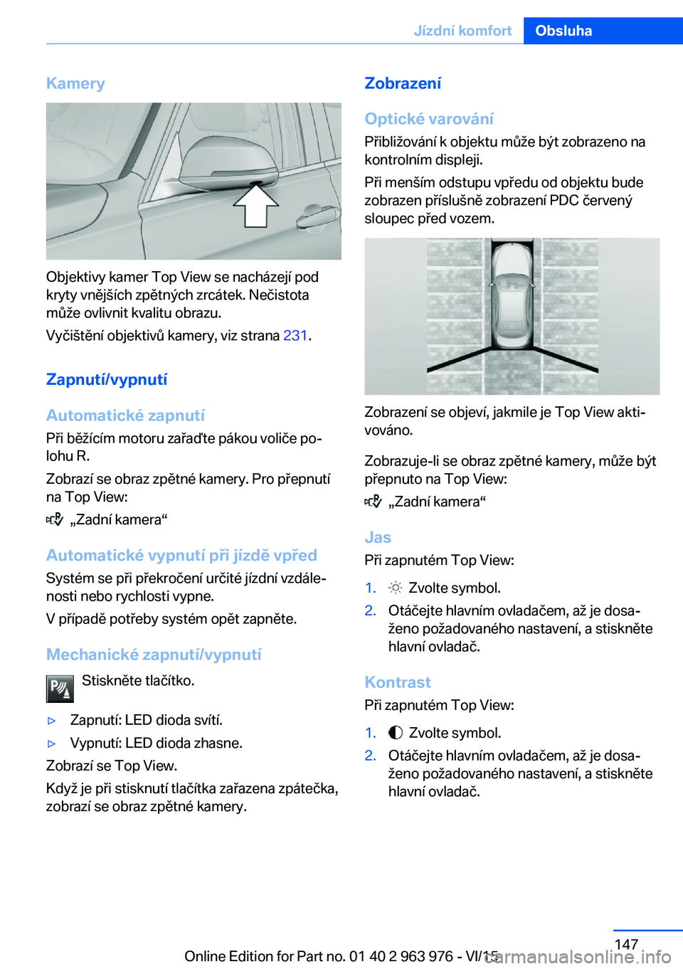 BMW 4 SERIES COUPE 2016 Návod na použití (in Czech) Kamery
Objektivy kamer Top View se nacházejí pod
kryty vnějších zpětných zrcátek. Nečistota
může ovlivnit kvalitu obrazu.
Vyčištění objektivů kamery, viz strana 231.
Zapnutí/vypnutí BMW 4 SERIES COUPE 2016 Návod na použití (in Czech) Kamery
Objektivy kamer Top View se nacházejí pod
kryty vnějších zpětných zrcátek. Nečistota
může ovlivnit kvalitu obrazu.
Vyčištění objektivů kamery, viz strana 231.
Zapnutí/vypnutí