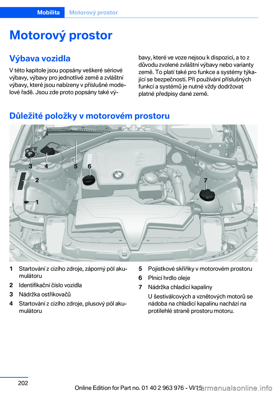BMW 4 SERIES COUPE 2016 Návod na použití (in Czech) Motorový prostorVýbava vozidla
V této kapitole jsou popsány veškeré sériové
výbavy, výbavy pro jednotlivé země a zvláštní
výbavy, které jsou nabízeny v příslušné mode‐
lové ř BMW 4 SERIES COUPE 2016 Návod na použití (in Czech) Motorový prostorVýbava vozidla
V této kapitole jsou popsány veškeré sériové
výbavy, výbavy pro jednotlivé země a zvláštní
výbavy, které jsou nabízeny v příslušné mode‐
lové ř