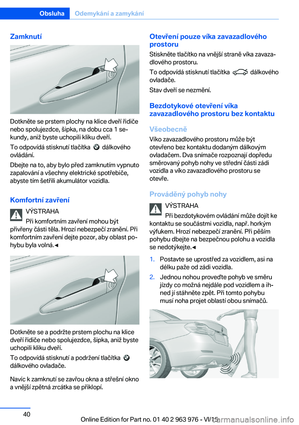 BMW 4 SERIES COUPE 2016  Návod na použití (in Czech) Zamknutí
Dotkněte se prstem plochy na klice dveří řidiče
nebo spolujezdce, šipka, na dobu cca 1 se‐
kundy, aniž byste uchopili kliku dveří.
To odpovídá stisknutí tlačítka  
  dálkov