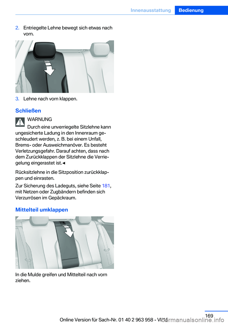 BMW 4 SERIES COUPE 2016 Betriebsanleitungen (in German) 2.Entriegelte Lehne bewegt sich etwas nach
vorn.3.Lehne nach vorn klappen.
Schließen
WARNUNG
Durch eine unverriegelte Sitzlehne kann
ungesicherte Ladung in den Innenraum ge‐
schleudert werden, z. B BMW 4 SERIES COUPE 2016 Betriebsanleitungen (in German) 2.Entriegelte Lehne bewegt sich etwas nach
vorn.3.Lehne nach vorn klappen.
Schließen
WARNUNG
Durch eine unverriegelte Sitzlehne kann
ungesicherte Ladung in den Innenraum ge‐
schleudert werden, z. B