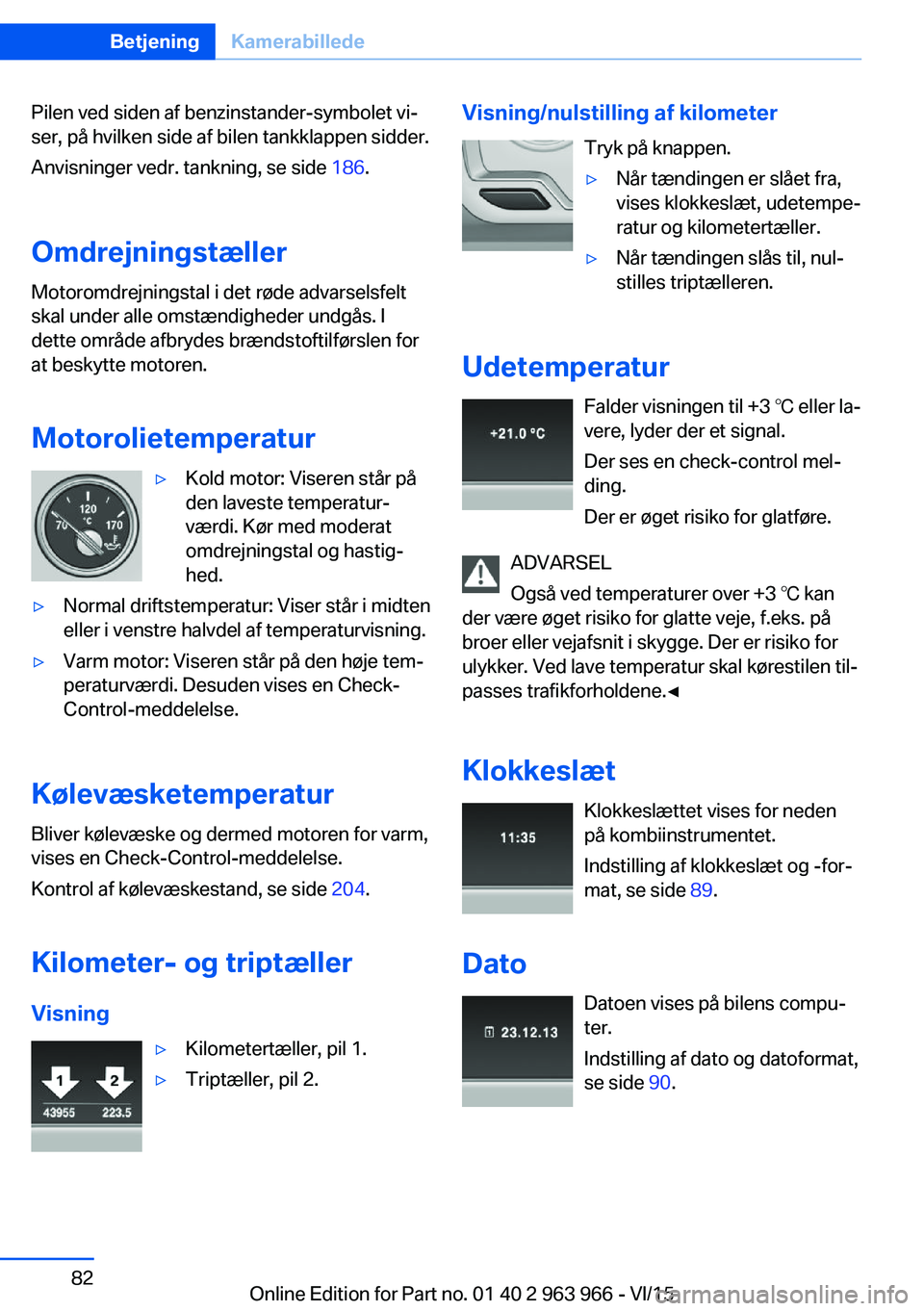 BMW 4 SERIES COUPE 2016  InstruktionsbØger (in Danish) Pilen ved siden af benzinstander-symbolet vi‐
ser, på hvilken side af bilen tankklappen sidder.
Anvisninger vedr. tankning, se side  186.
Omdrejningstæller Motoromdrejningstal i det røde advarsel