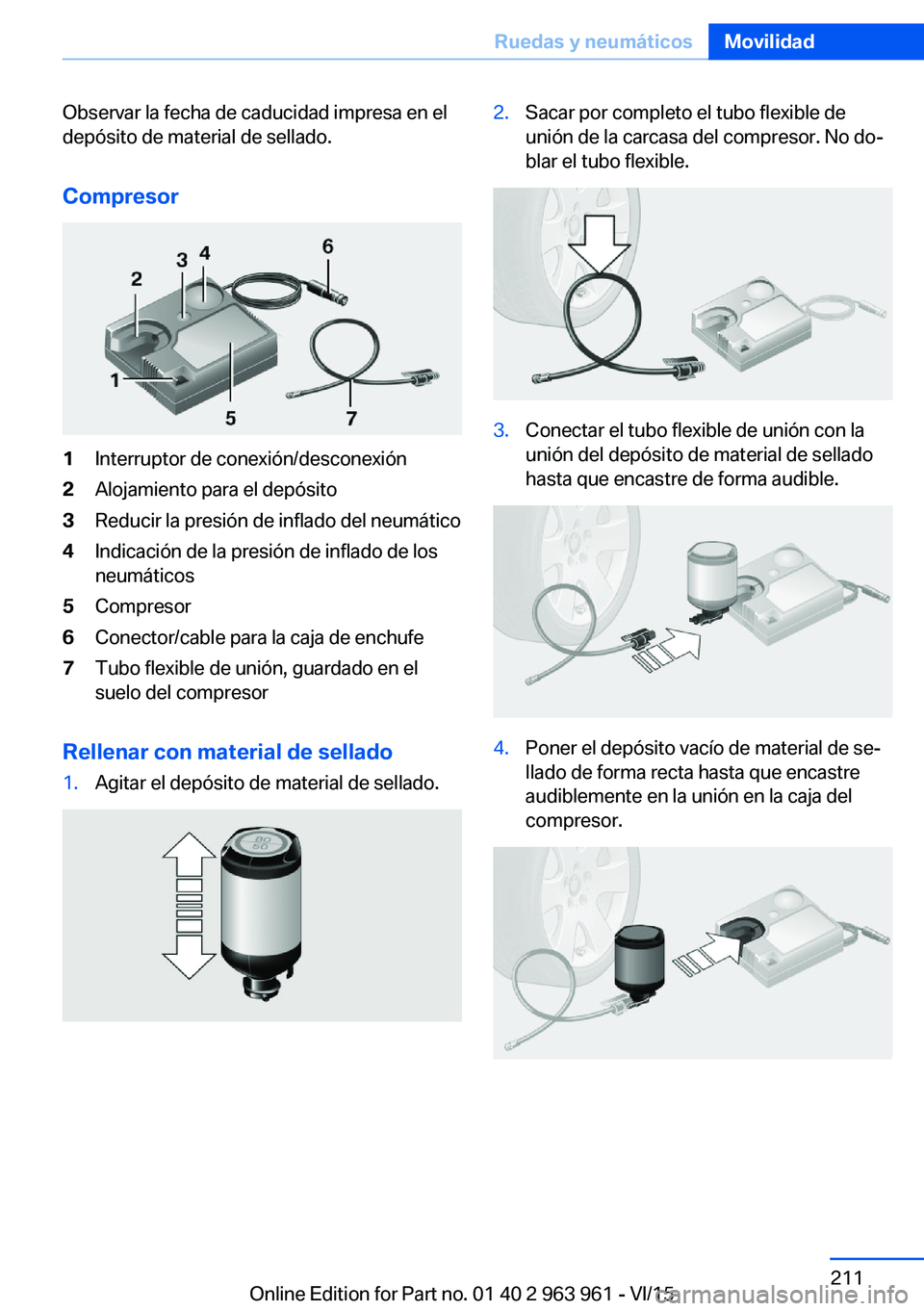 BMW 4 SERIES COUPE 2016 Manuales de Empleo (in Spanish) Observar la fecha de caducidad impresa en el
depósito de material de sellado.
Compresor1Interruptor de conexión/desconexión2Alojamiento para el depósito3Reducir la presión de inflado del neumáti BMW 4 SERIES COUPE 2016 Manuales de Empleo (in Spanish) Observar la fecha de caducidad impresa en el
depósito de material de sellado.
Compresor1Interruptor de conexión/desconexión2Alojamiento para el depósito3Reducir la presión de inflado del neumáti