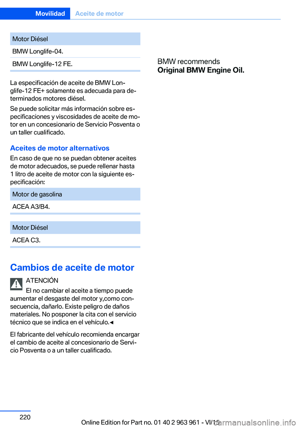 BMW 4 SERIES COUPE 2016 Manuales de Empleo (in Spanish) Motor DiéselBMW Longlife-04.BMW Longlife-12 FE.
La especificación de aceite de BMW Lon‐
glife-12 FE+ solamente es adecuada para de‐
terminados motores diésel.
Se puede solicitar más informaci BMW 4 SERIES COUPE 2016 Manuales de Empleo (in Spanish) Motor DiéselBMW Longlife-04.BMW Longlife-12 FE.
La especificación de aceite de BMW Lon‐
glife-12 FE+ solamente es adecuada para de‐
terminados motores diésel.
Se puede solicitar más informaci