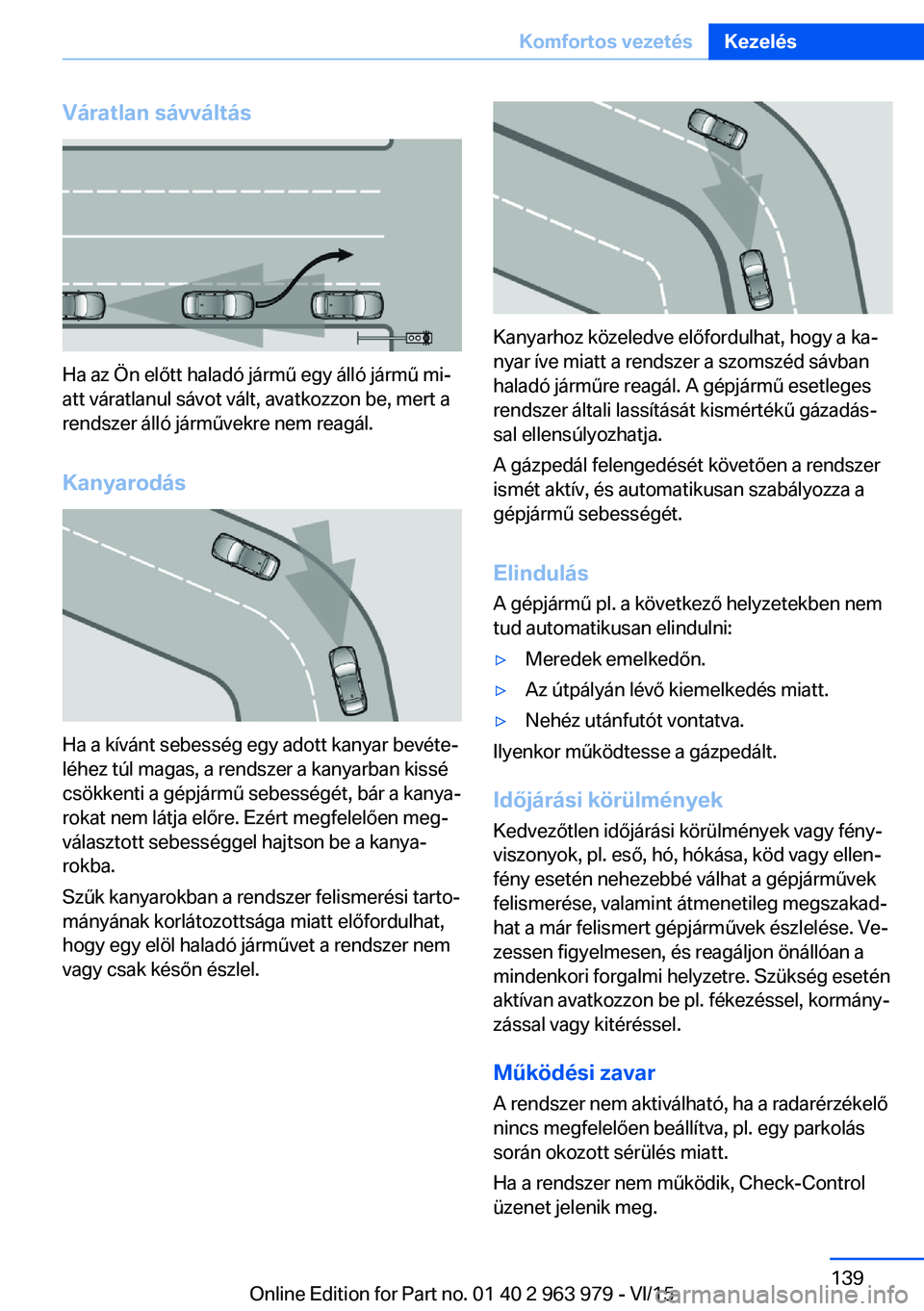 BMW 4 SERIES COUPE 2016 Kezelési útmutató (in Hungarian) Váratlan sávváltás
Ha az Ön előtt haladó jármű egy álló jármű mi‐
att váratlanul sávot vált, avatkozzon be, mert a
rendszer álló járművekre nem reagál.
Kanyarodás
Ha a kívánt BMW 4 SERIES COUPE 2016 Kezelési útmutató (in Hungarian) Váratlan sávváltás
Ha az Ön előtt haladó jármű egy álló jármű mi‐
att váratlanul sávot vált, avatkozzon be, mert a
rendszer álló járművekre nem reagál.
Kanyarodás
Ha a kívánt