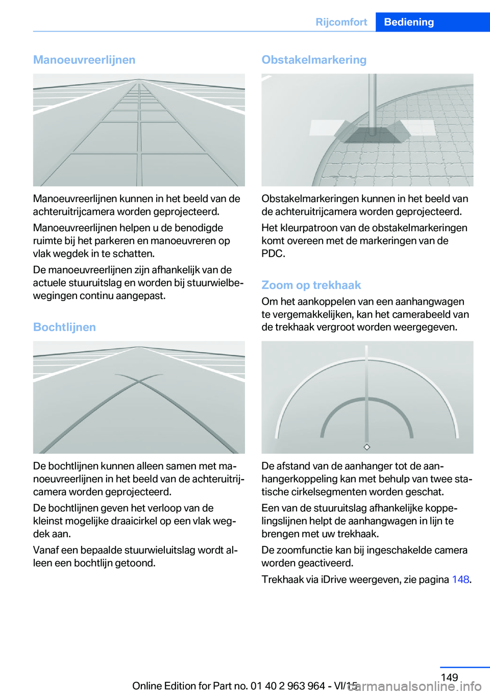BMW 4 SERIES COUPE 2016 Instructieboekjes (in Dutch) Manoeuvreerlijnen
Manoeuvreerlijnen kunnen in het beeld van de
achteruitrijcamera worden geprojecteerd.
Manoeuvreerlijnen helpen u de benodigde
ruimte bij het parkeren en manoeuvreren op
vlak wegdek i BMW 4 SERIES COUPE 2016 Instructieboekjes (in Dutch) Manoeuvreerlijnen
Manoeuvreerlijnen kunnen in het beeld van de
achteruitrijcamera worden geprojecteerd.
Manoeuvreerlijnen helpen u de benodigde
ruimte bij het parkeren en manoeuvreren op
vlak wegdek i