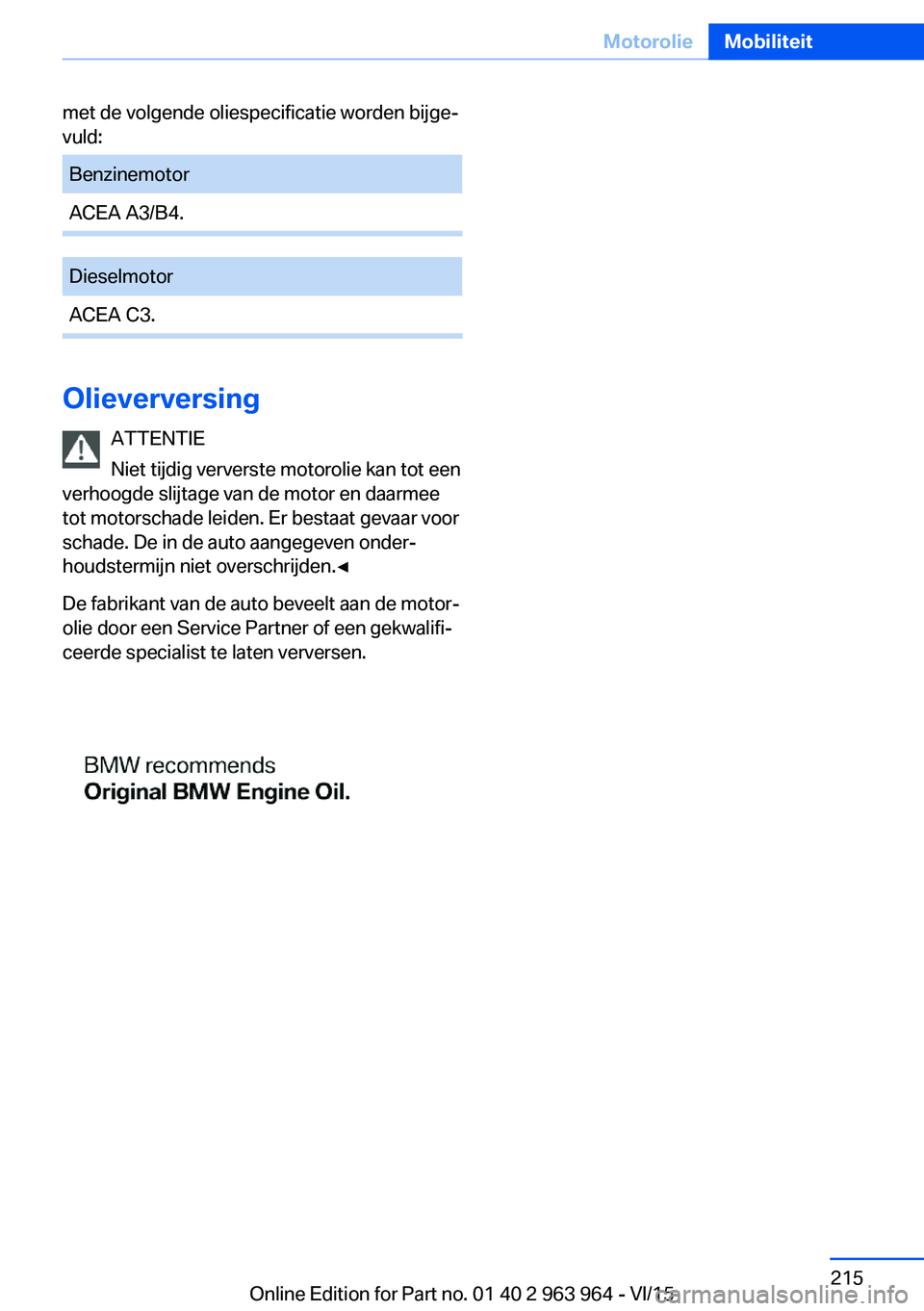 BMW 4 SERIES COUPE 2016 Instructieboekjes (in Dutch) met de volgende oliespecificatie worden bijge‐
vuld:BenzinemotorACEA A3/B4.DieselmotorACEA C3.
Olieverversing
ATTENTIE
Niet tijdig ververste motorolie kan tot een
verhoogde slijtage van de motor en BMW 4 SERIES COUPE 2016 Instructieboekjes (in Dutch) met de volgende oliespecificatie worden bijge‐
vuld:BenzinemotorACEA A3/B4.DieselmotorACEA C3.
Olieverversing
ATTENTIE
Niet tijdig ververste motorolie kan tot een
verhoogde slijtage van de motor en