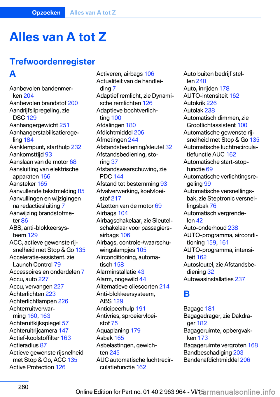 BMW 4 SERIES COUPE 2016 Instructieboekjes (in Dutch) Alles van A tot Z
TrefwoordenregisterA
Aanbevolen bandenmer‐ ken 204
Aanbevolen brandstof 200
Aandrijfslipregeling, zie DSC 129
Aanhangergewicht 251
Aanhangerstabilisatierege‐ ling 184
A BMW 4 SERIES COUPE 2016 Instructieboekjes (in Dutch) Alles van A tot Z
TrefwoordenregisterA
Aanbevolen bandenmer‐ ken 204
Aanbevolen brandstof 200
Aandrijfslipregeling, zie DSC 129
Aanhangergewicht 251
Aanhangerstabilisatierege‐ ling 184
A