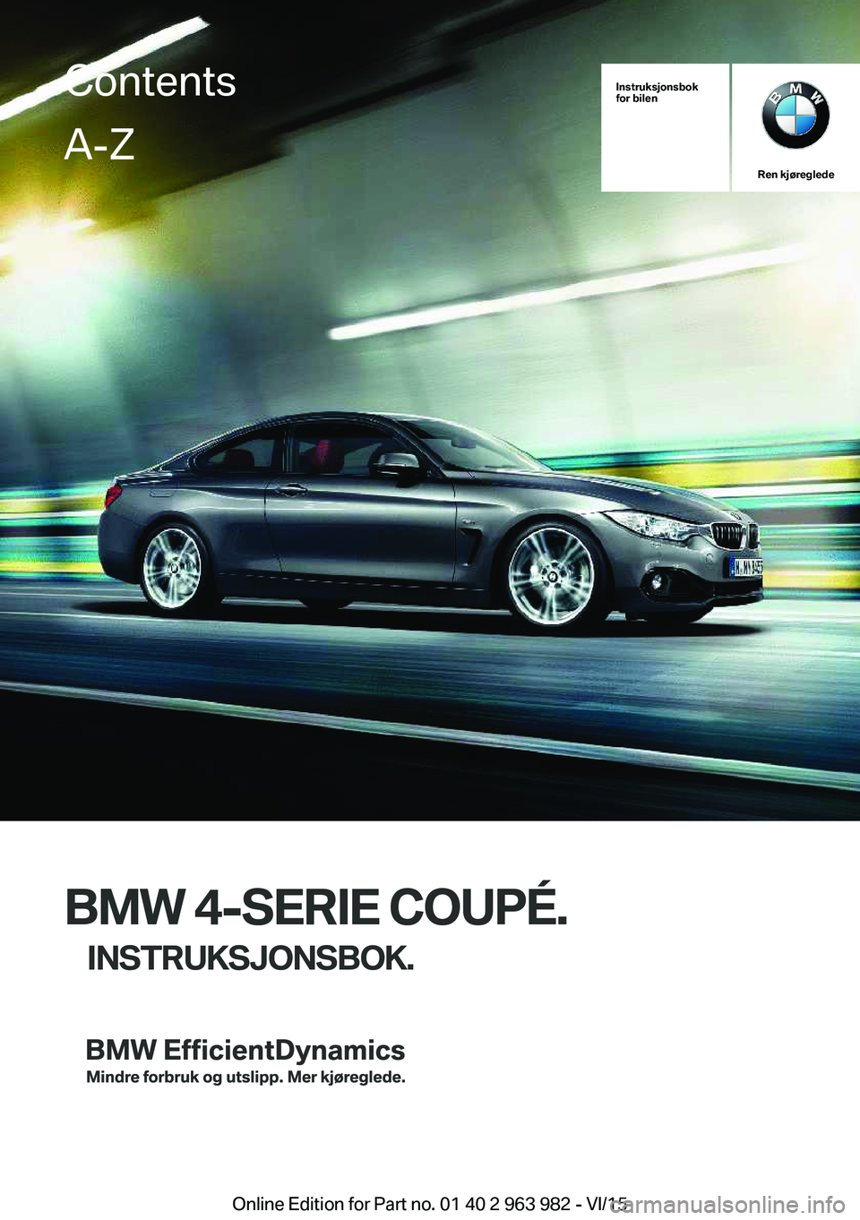 BMW 4 SERIES COUPE 2016 InstruksjonsbØker (in Norwegian) Instruksjonsbok
for bilen
Ren kjøreglede
BMW 4-SERIE COUPÉ.
INSTRUKSJONSBOK.
ContentsA-Z
Online Edition for Part no. 01 40 2 963 982 - VI/15 BMW 4 SERIES COUPE 2016 InstruksjonsbØker (in Norwegian) Instruksjonsbok
for bilen
Ren kjøreglede
BMW 4-SERIE COUPÉ.
INSTRUKSJONSBOK.
ContentsA-Z
Online Edition for Part no. 01 40 2 963 982 - VI/15