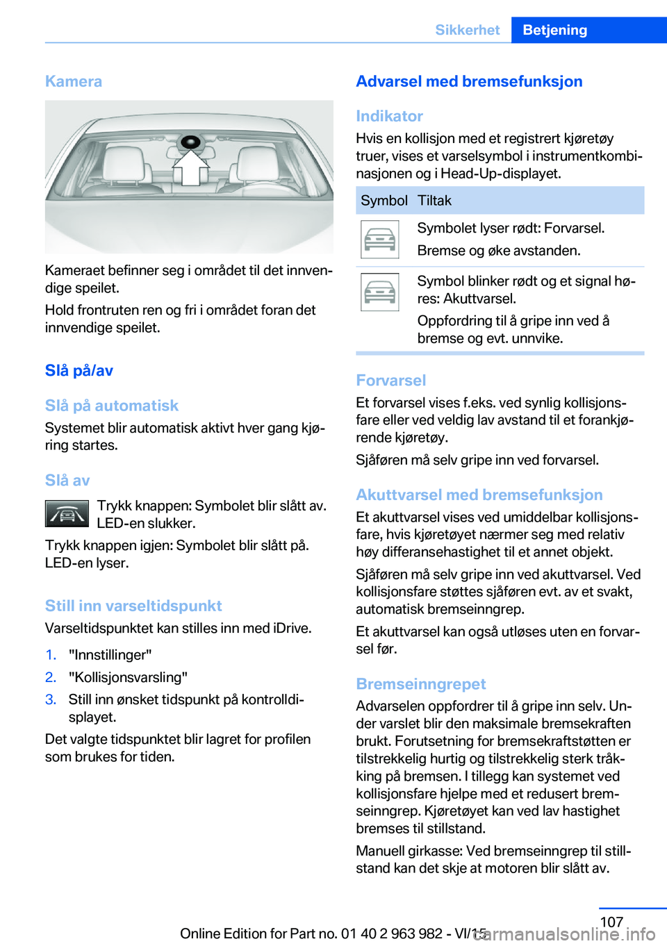 BMW 4 SERIES COUPE 2016  InstruksjonsbØker (in Norwegian) Kamera
Kameraet befinner seg i området til det innven‐
dige speilet.
Hold frontruten ren og fri i området foran det
innvendige speilet.
Slå på/av
Slå på automatisk
Systemet blir automatisk akt