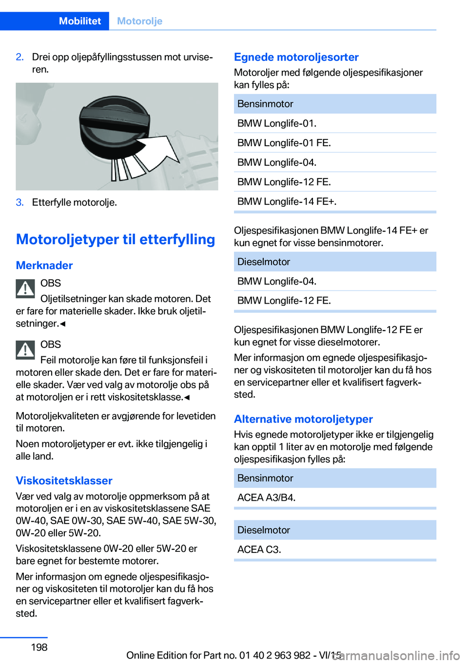 BMW 4 SERIES COUPE 2016  InstruksjonsbØker (in Norwegian) 2.Drei opp oljepåfyllingsstussen mot urvise‐
ren.3.Etterfylle motorolje.
Motoroljetyper til etterfylling
Merknader OBS
Oljetilsetninger kan skade motoren. Det
er fare for materielle skader. Ikke br