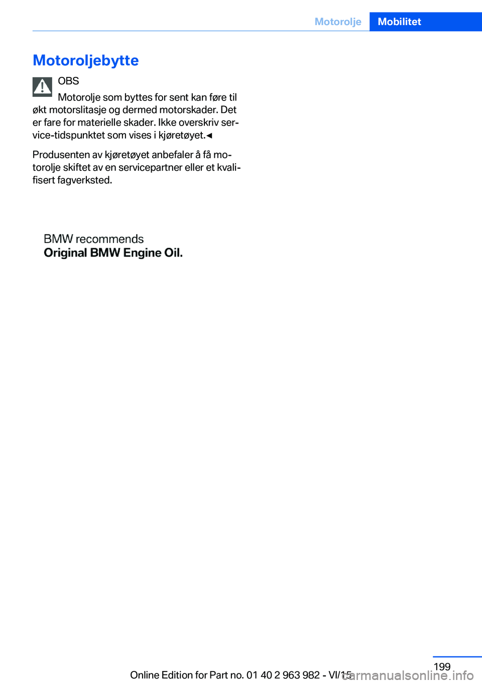 BMW 4 SERIES COUPE 2016  InstruksjonsbØker (in Norwegian) MotoroljebytteOBS
Motorolje som byttes for sent kan føre til
økt motorslitasje og dermed motorskader. Det
er fare for materielle skader. Ikke overskriv ser‐
vice-tidspunktet som vises i kjøretøy